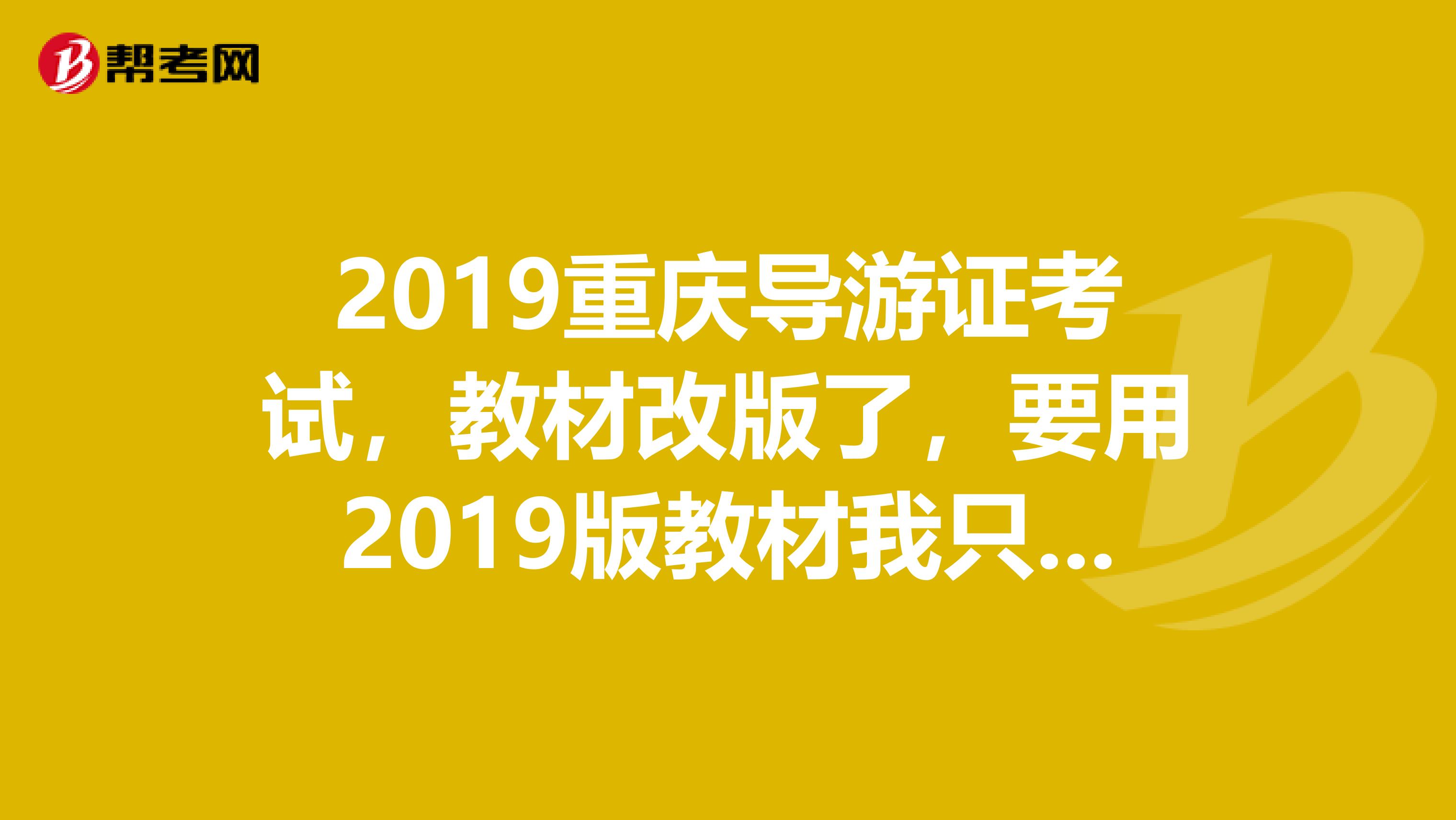 2019重庆导游证考试,教材改版了,要用2019版教材我只有07版教材,能继续用吗,差别大吗?
