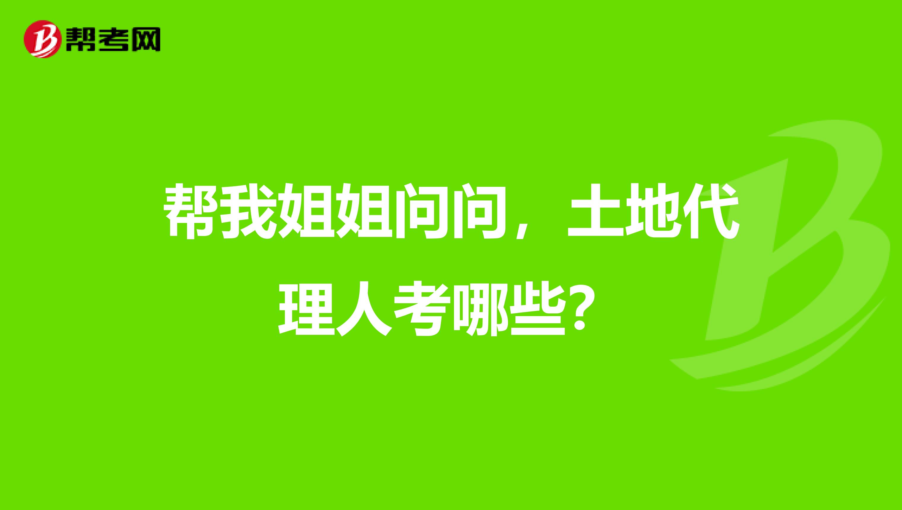 帮我姐姐问问，土地代理人考哪些？