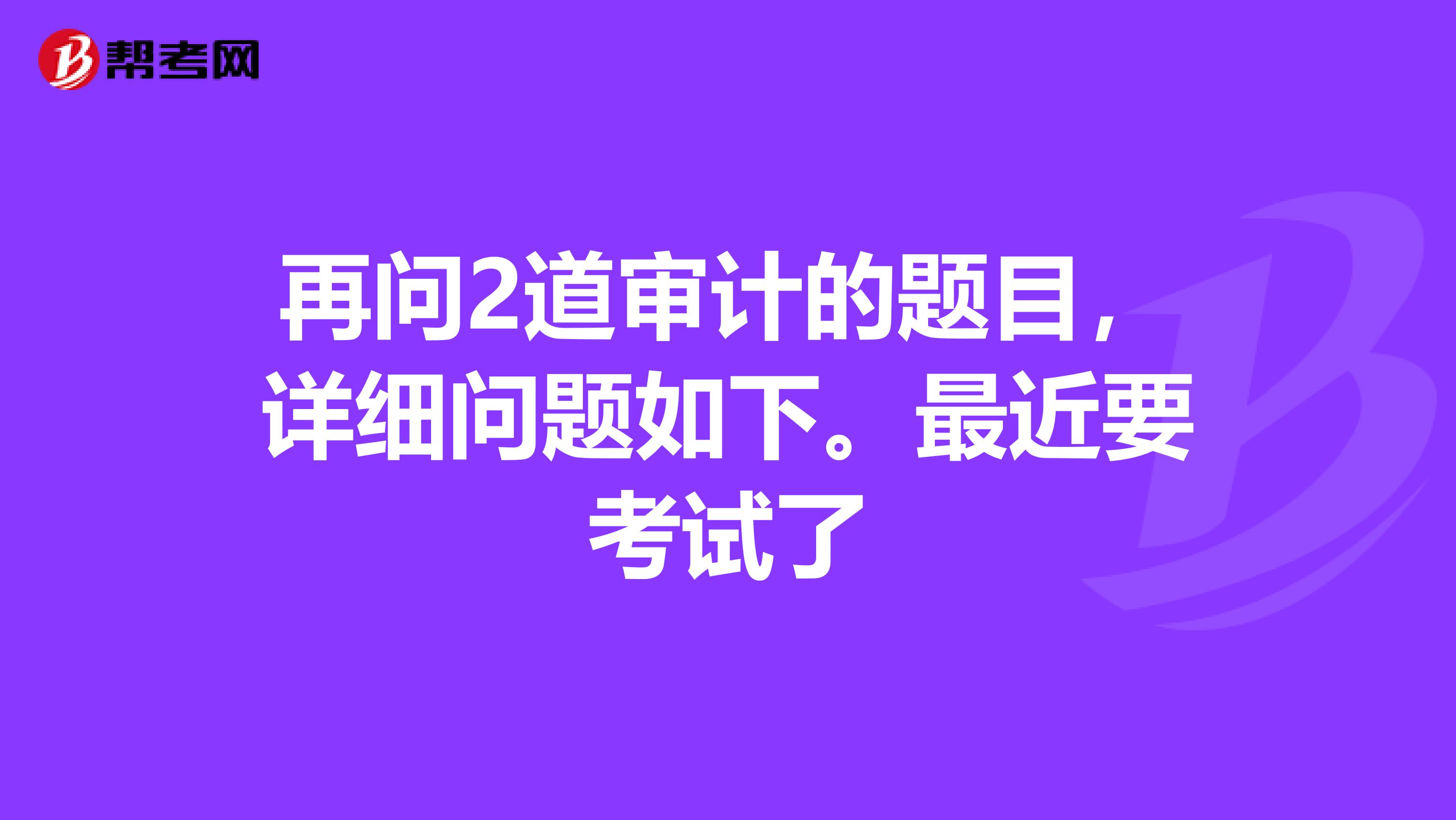 再问2道审计的题目,详细问题如下。最近要考试了