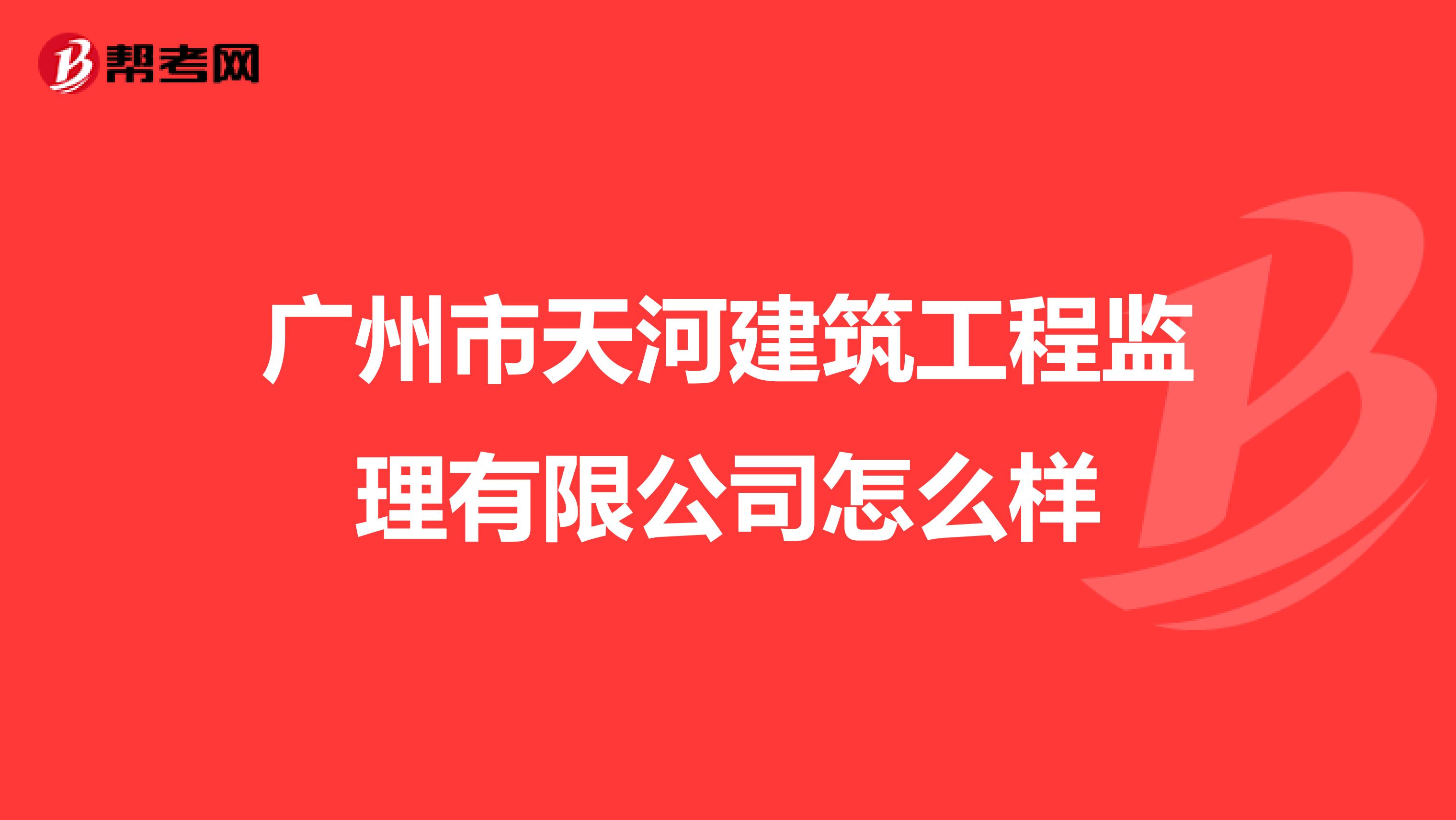 广州市天河建筑工程监理有限公司怎么样