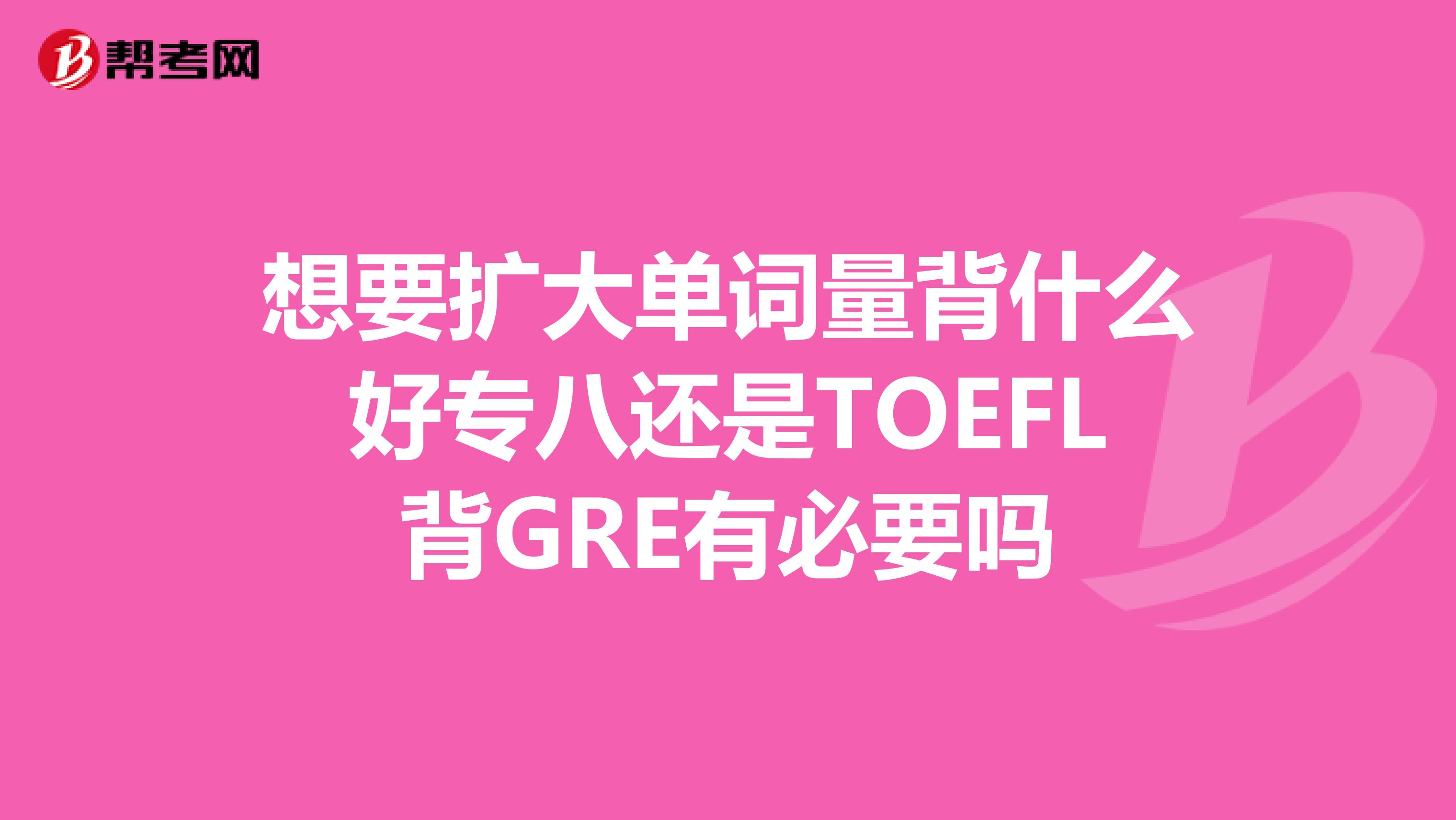 想要扩大单词量背什么好专八还是TOEFL背GRE有必要吗