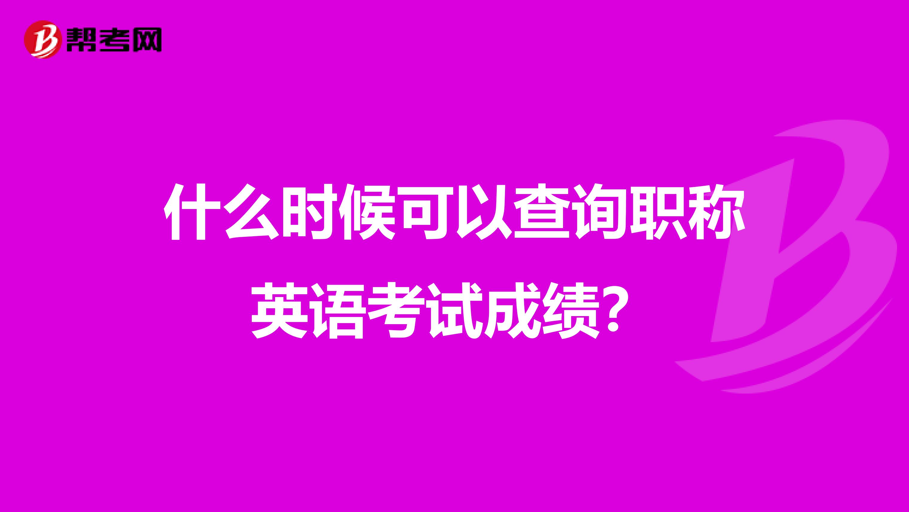 什么时候可以查询职称英语考试成绩?