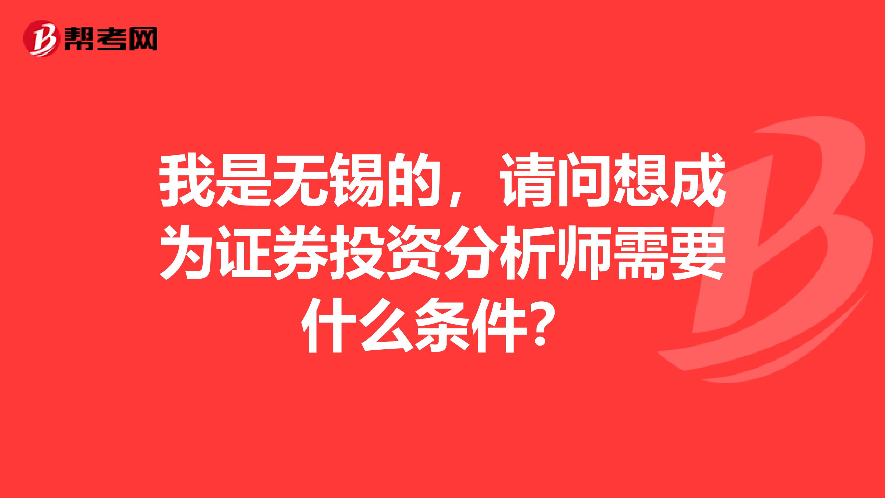 我是无锡的,请问想成为证券投资分析师需要什么条件?