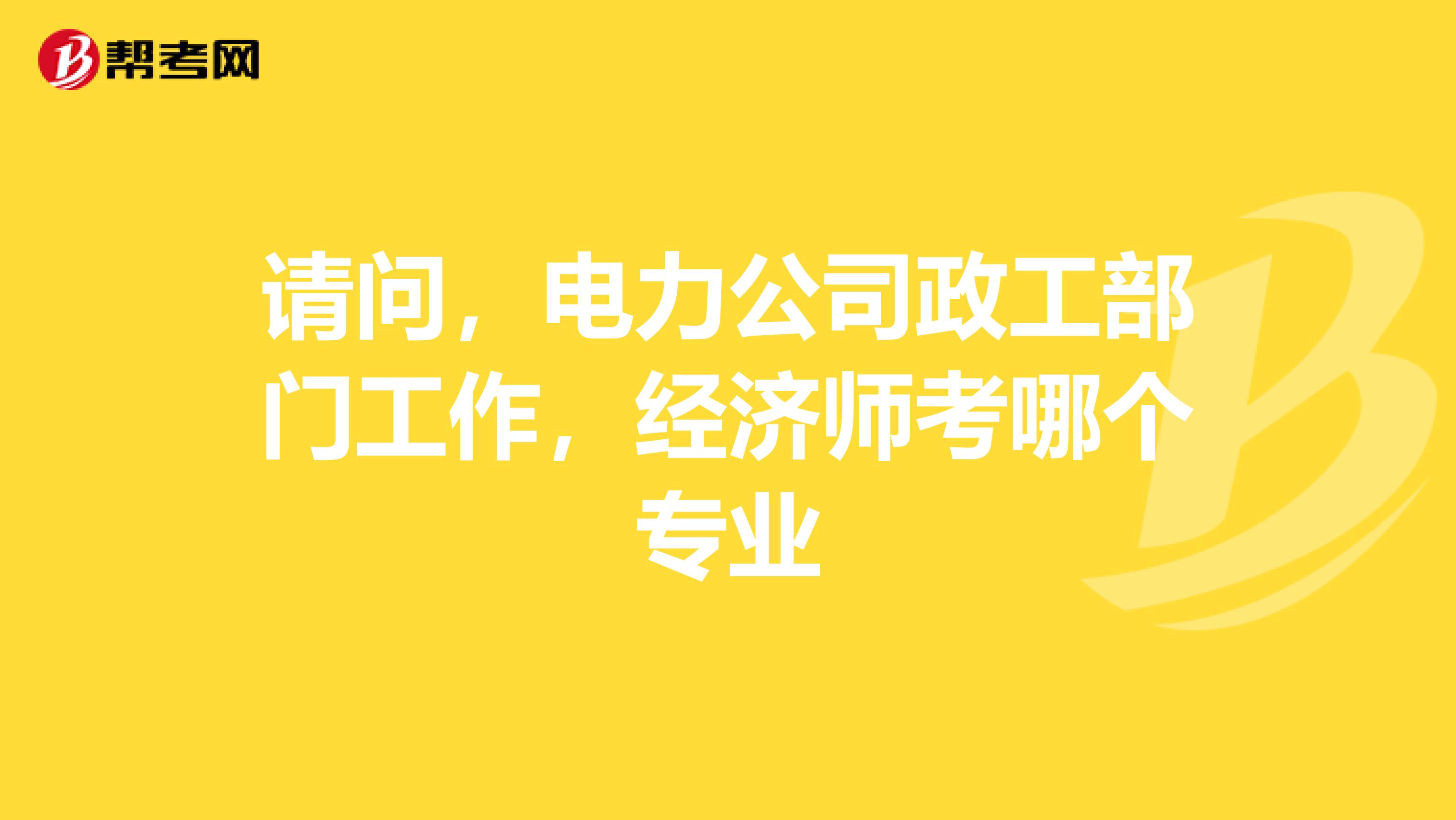 请问,电力公司政工部门工作,经济师考哪个专业