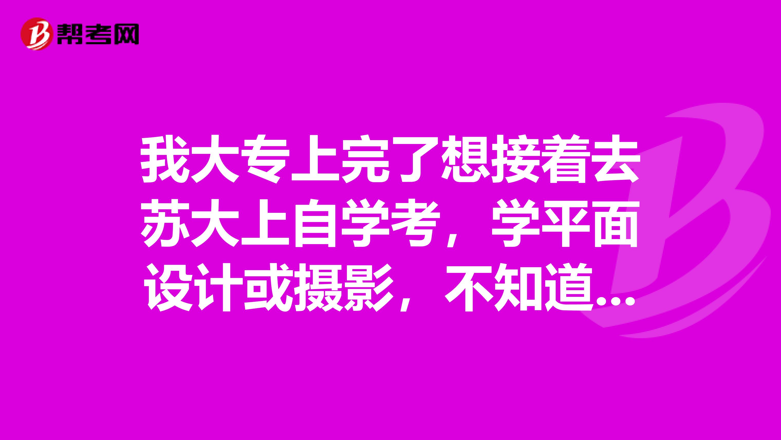 我大专上完了想接着去苏大上自学考，学平面设计或摄影，不知道这个专业好不好