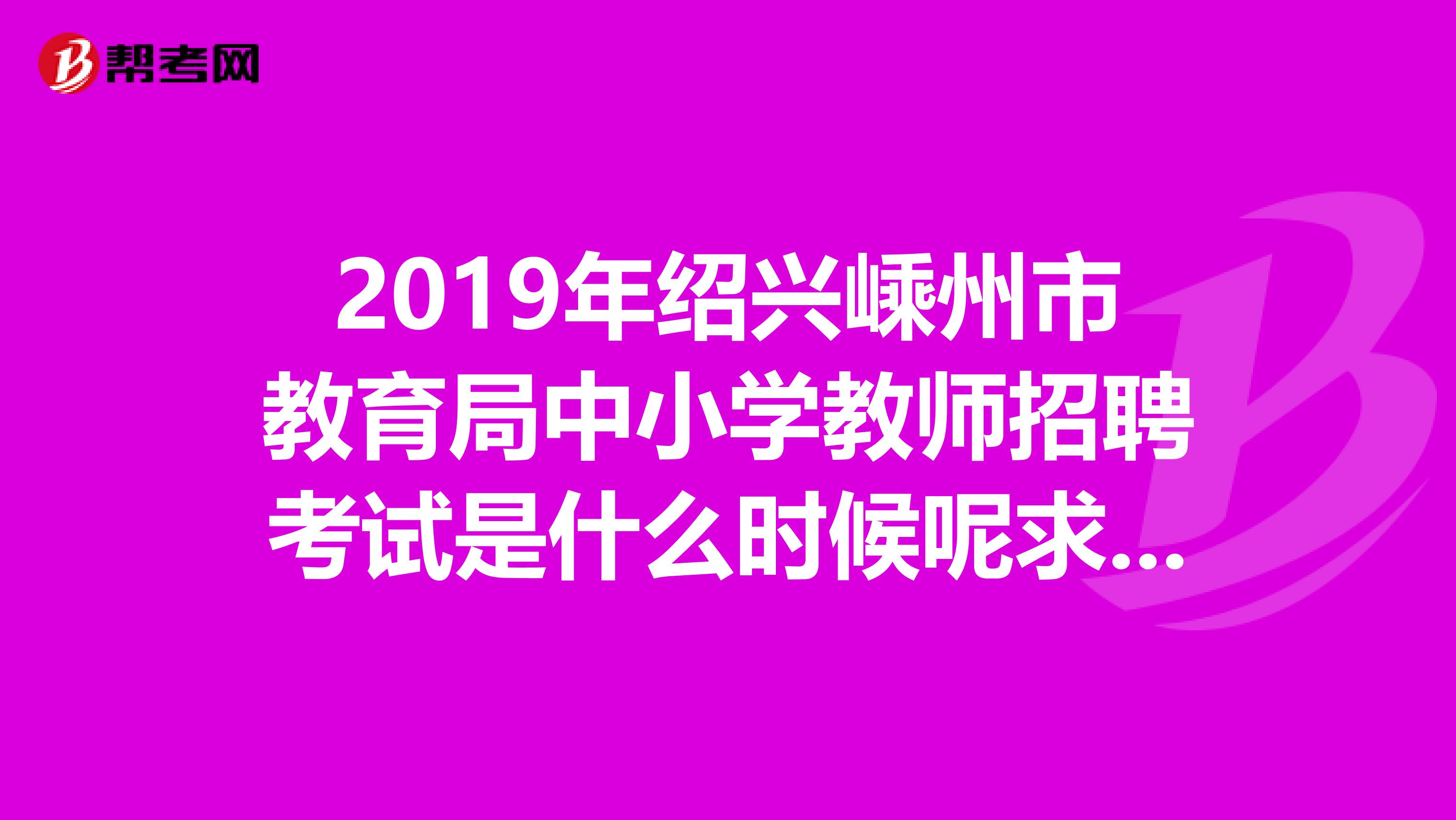 2019年绍兴嵊州市教育局中小学教师招聘考试是什么时候呢求告知