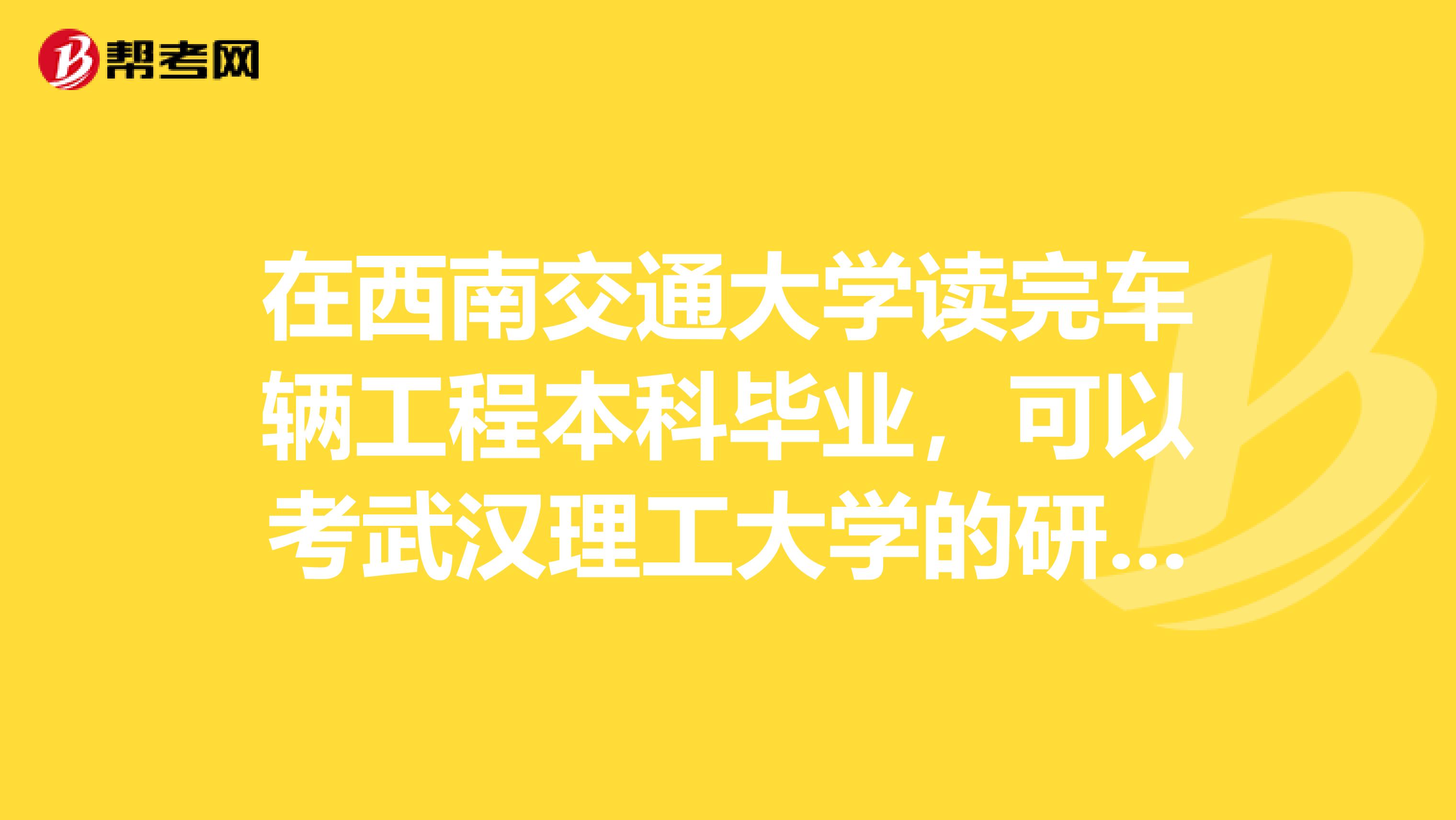 在西南交通大学读完车辆工程本科毕业，可以考武汉理工大学的研究生吗？