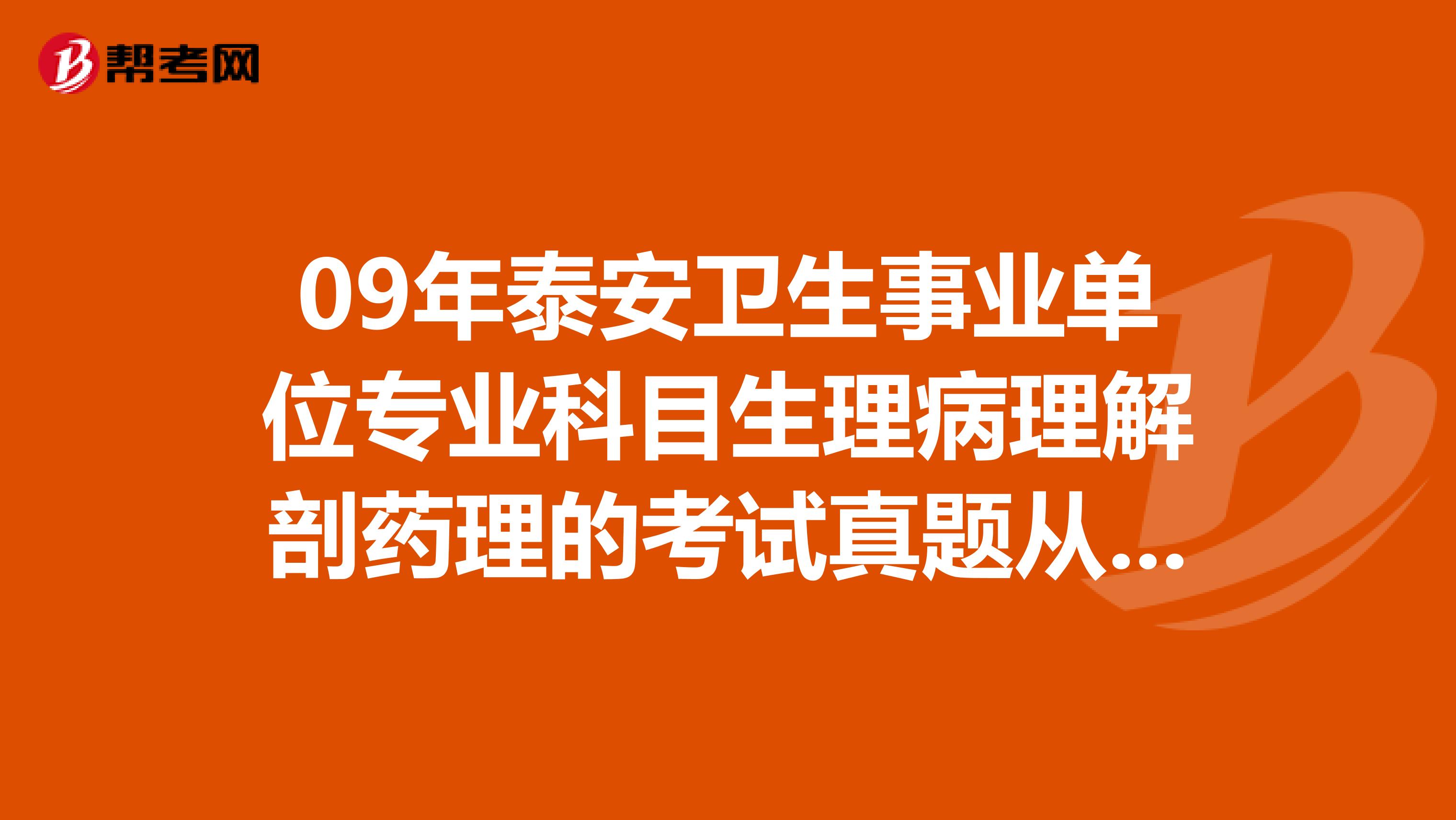 09年泰安卫生事业单位专业科目生理病理解剖药理的考试真题从哪可看到谢谢