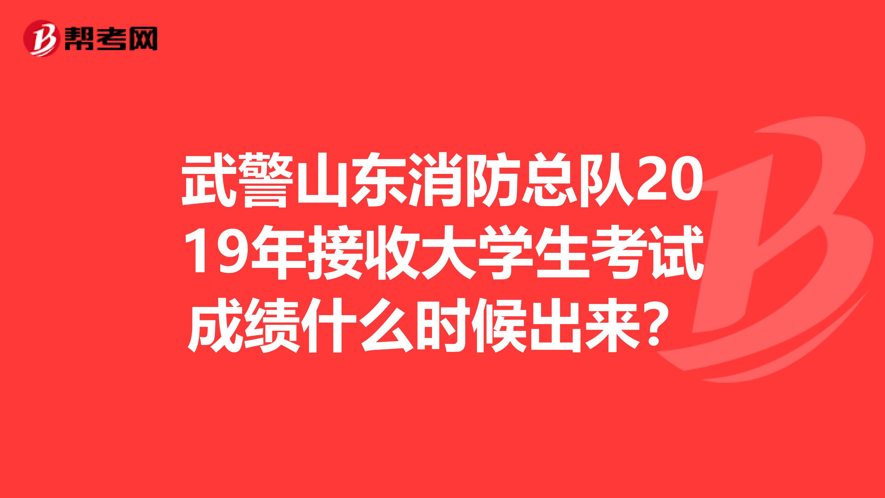 武警山东消防总队2019年接收大学生考试成绩什么时候出来?