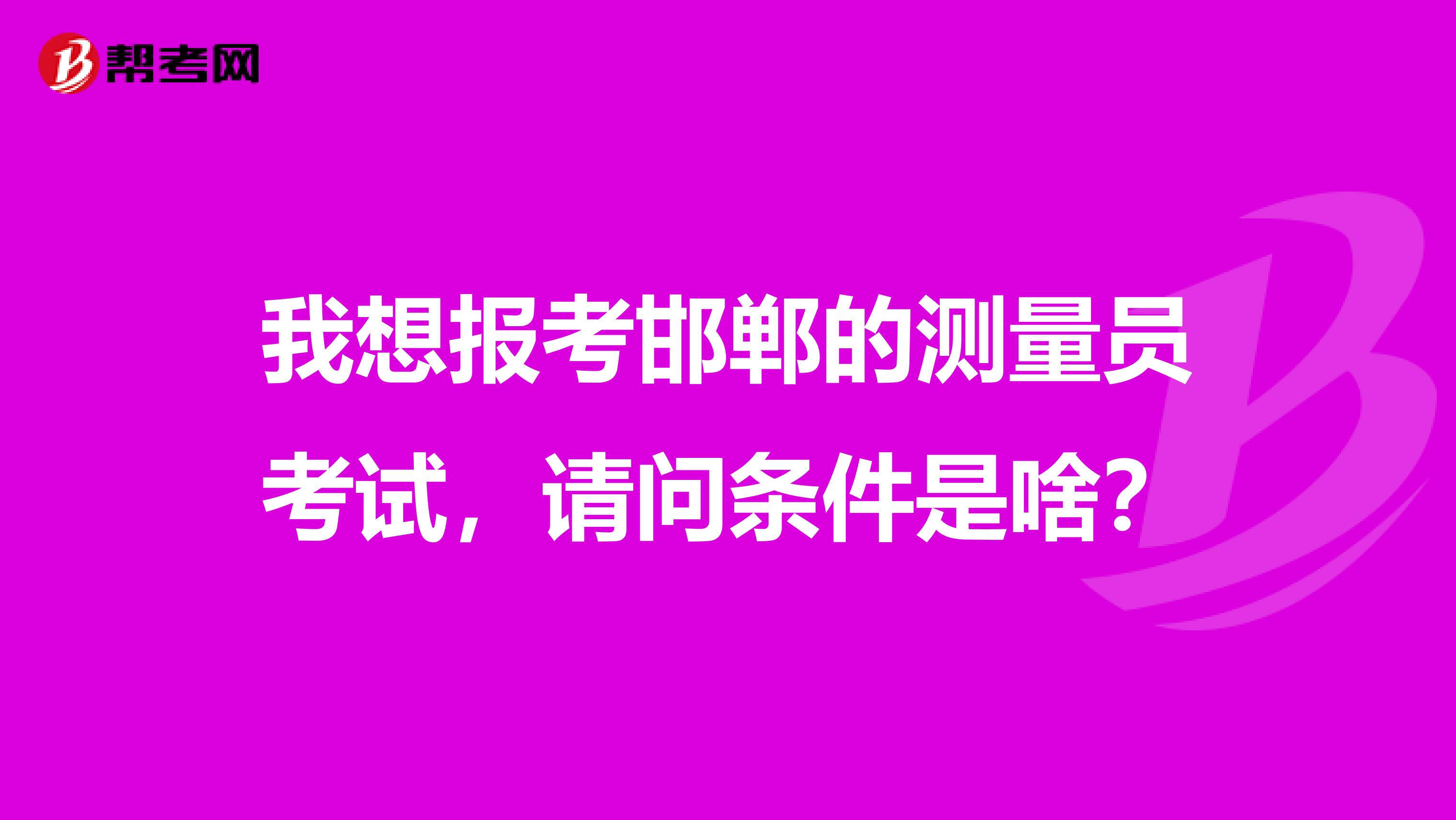 我想报考邯郸的测量员考试,请问条件是啥?