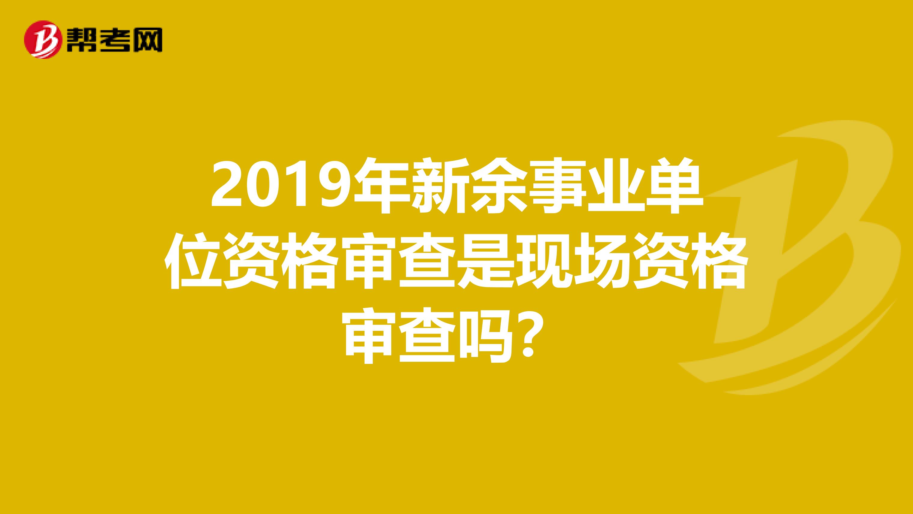 2019年新余事业单位资格审查是现场资格审查吗？