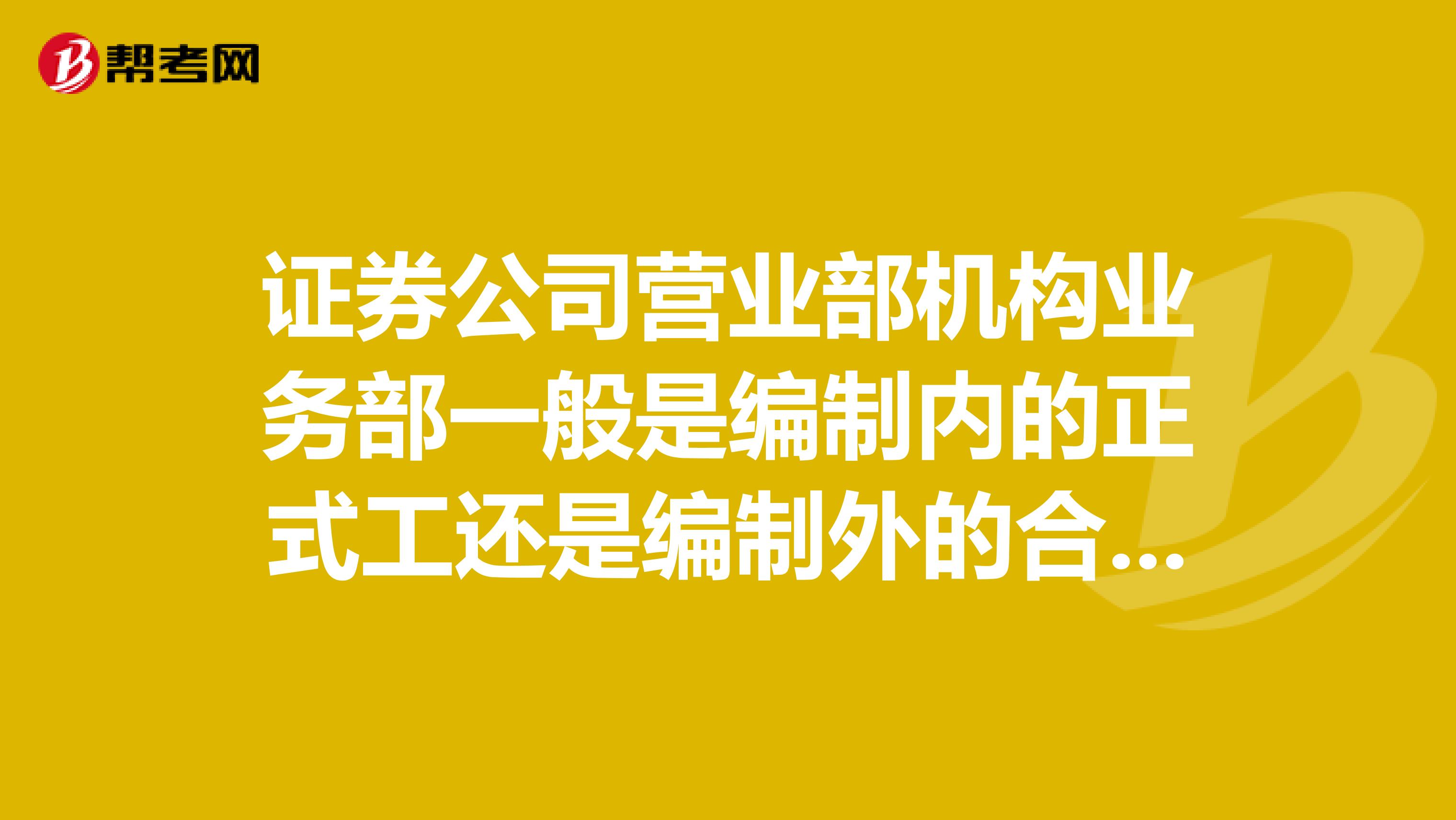 证券公司营业部机构业务部一般是编制内的正式工还是编制外的合同工?