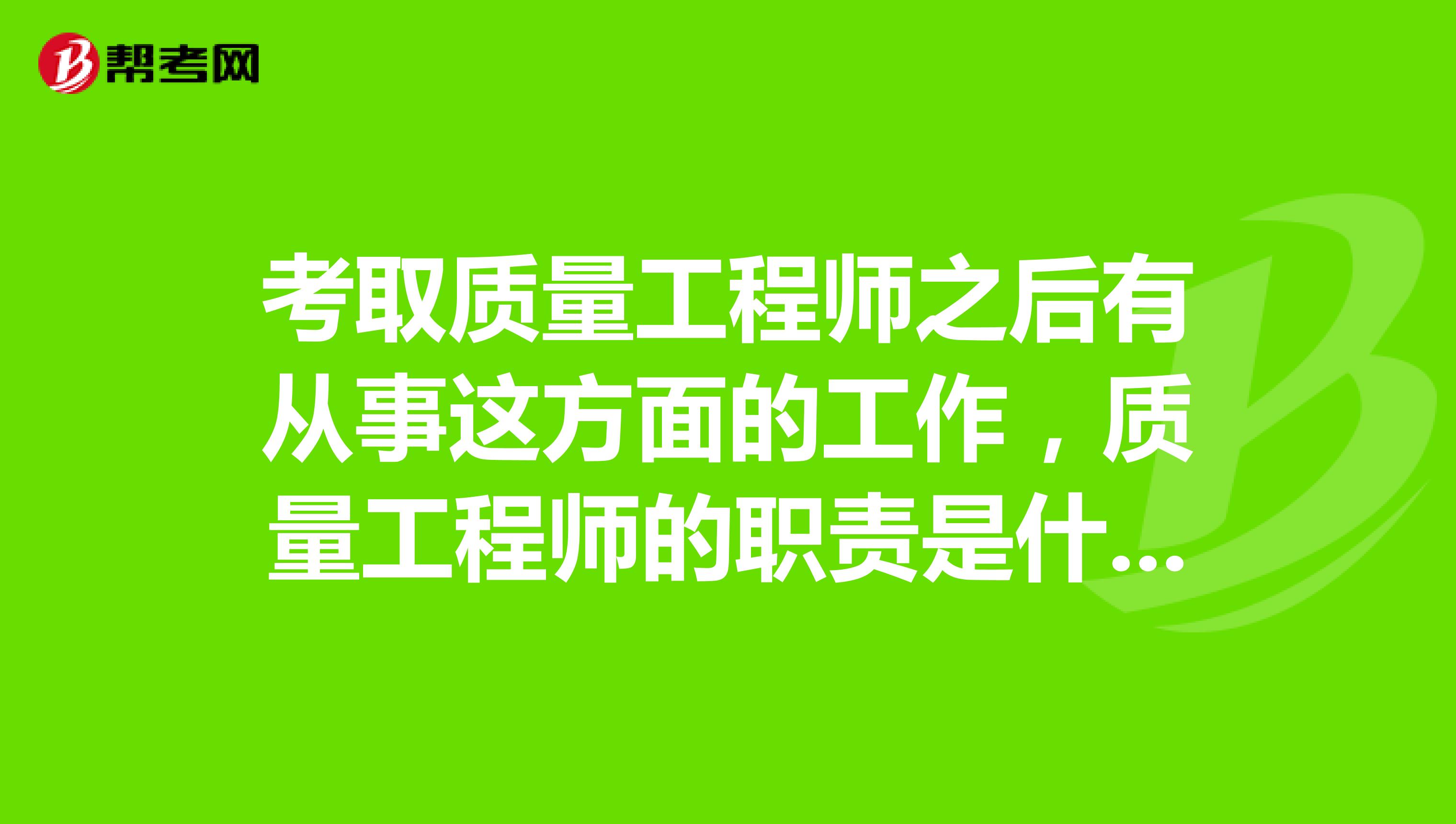 考取质量工程师之后有从事这方面的工作,质量工程师的职责是什么,我想大概了解一下