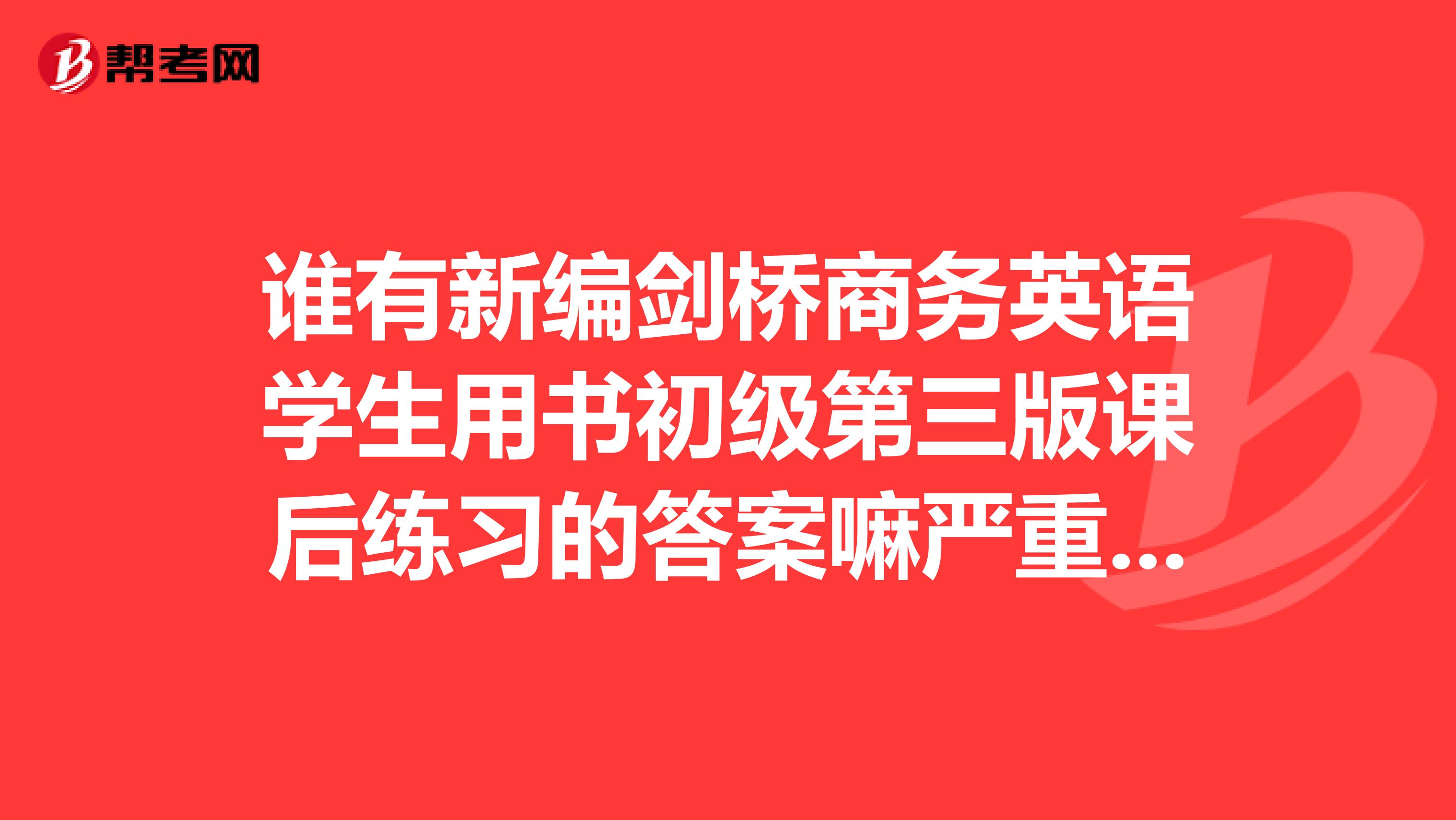 誰有新編劍橋商務英語學生用書初級第三版課后練習的答案嘛嚴重跪求