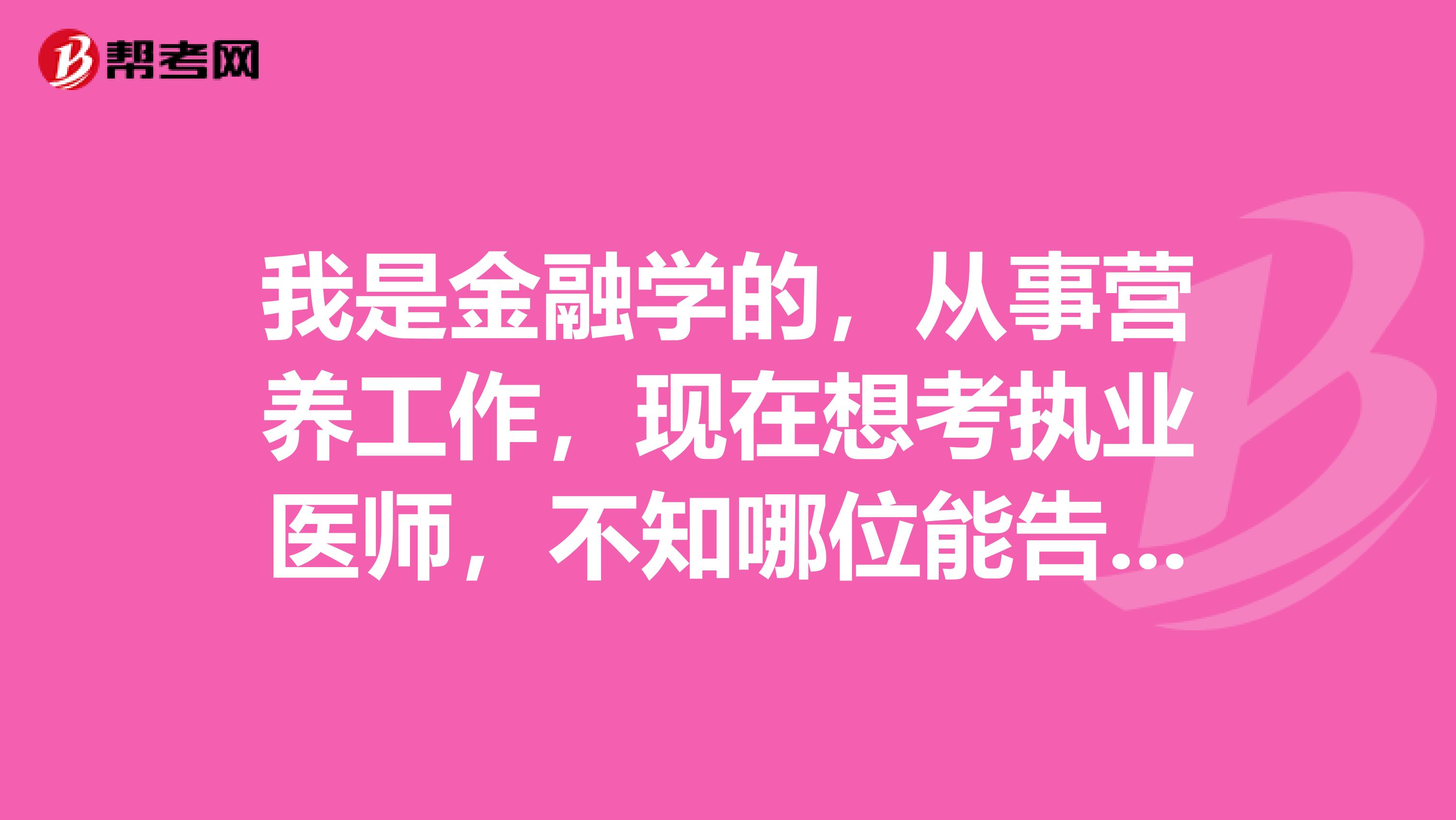 我是金融学的，从事营养工作，现在想考执业医师，不知哪位能告诉我，该怎么做才能考到执业资格？？急