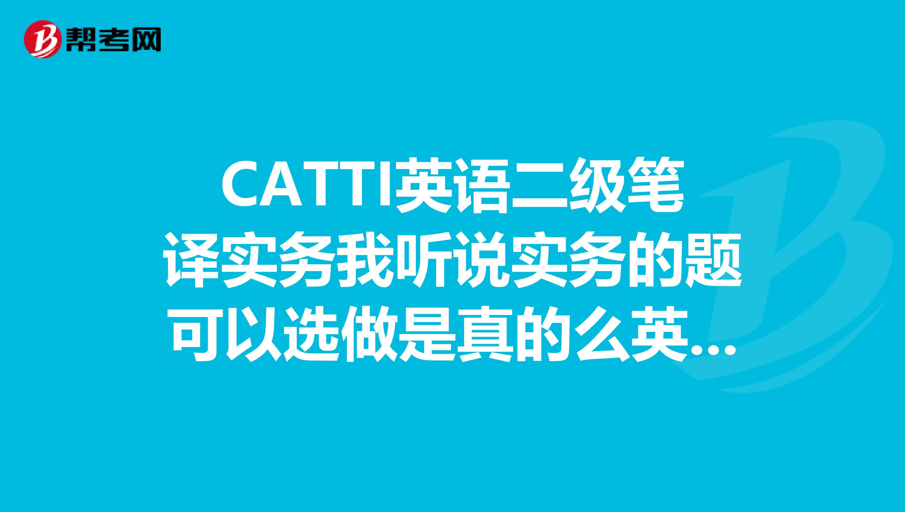 CATTI英语二级笔译实务我听说实务的题可以选做是真的么英译汉两道,汉译英...