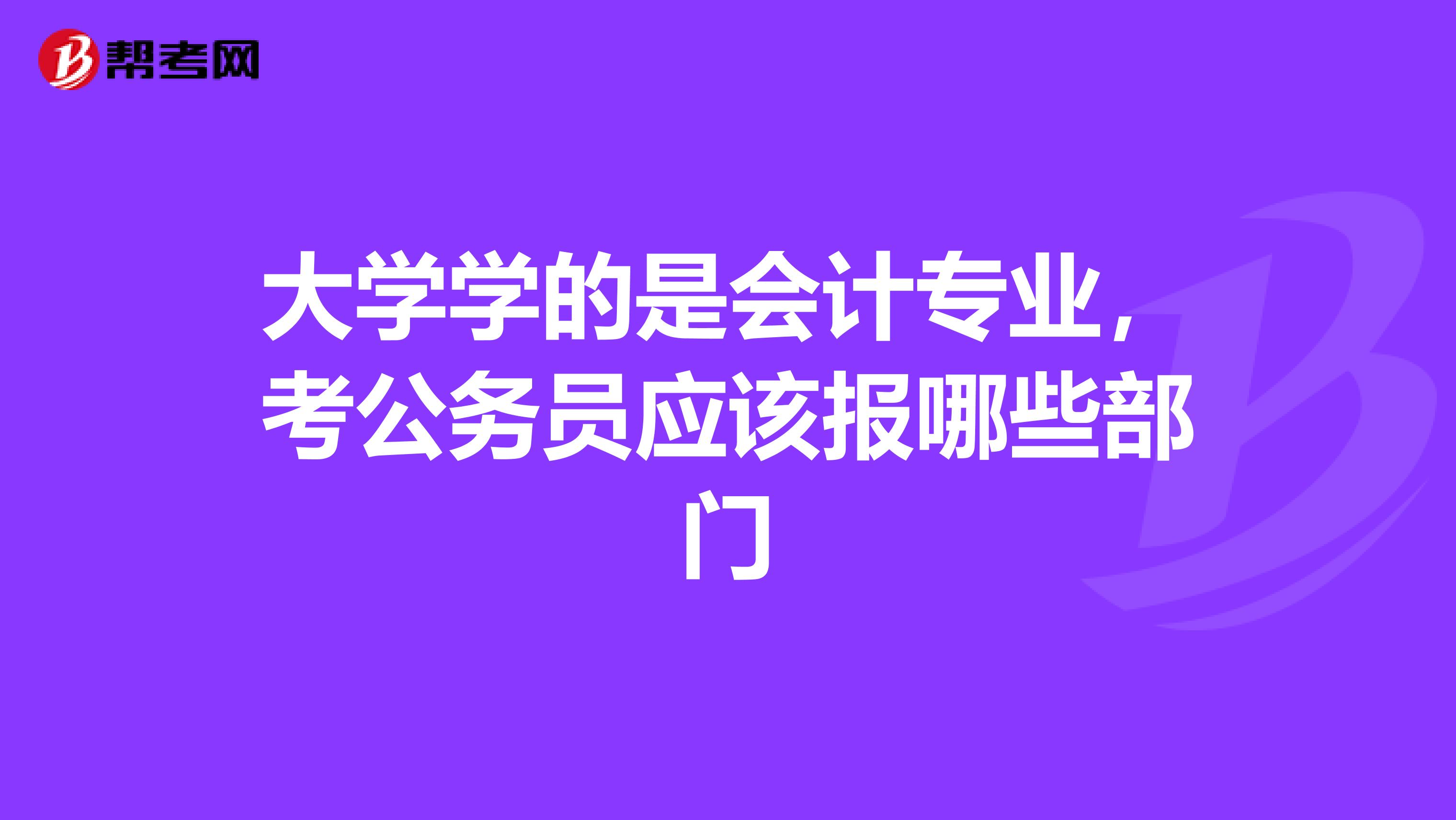 大学学的是会计专业,考公务员应该报哪些部门