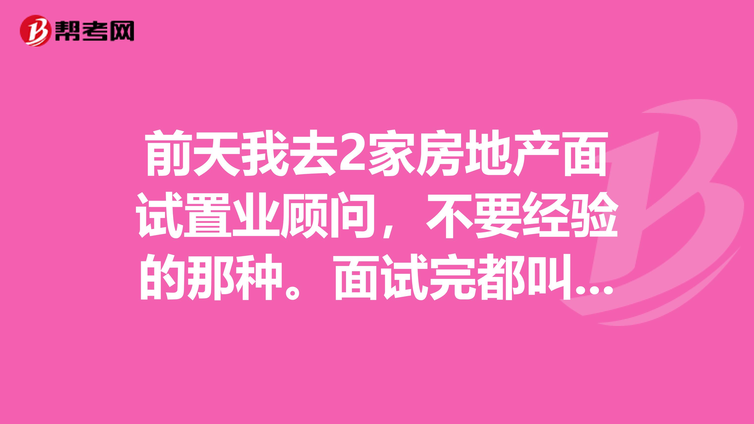 前天我去2家房地产面试置业顾问,不要经验的那种。面试完都叫我回家等电话通知,其中一家还说等电话来复试