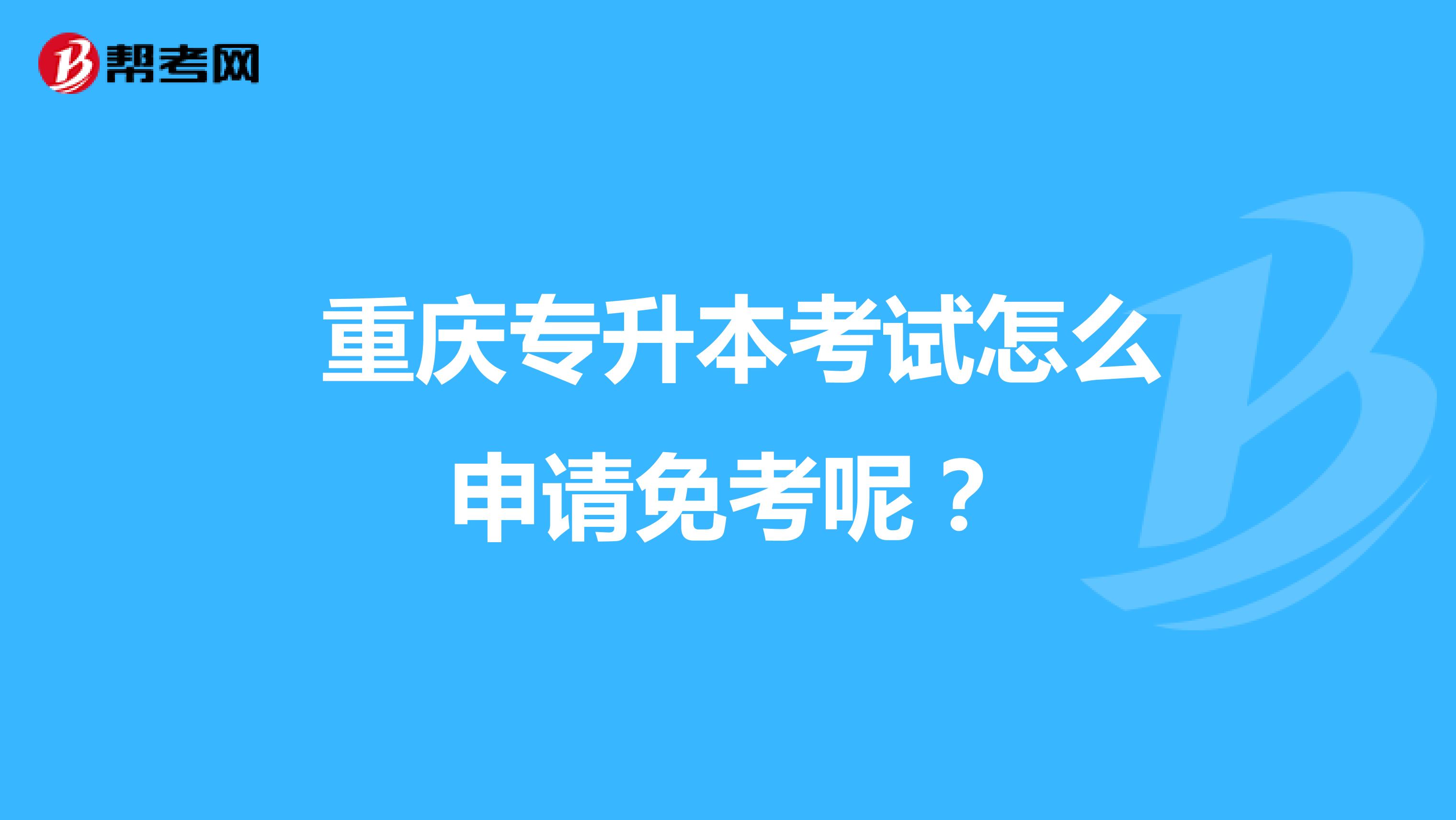  重庆专升本考试怎么申请免考呢？