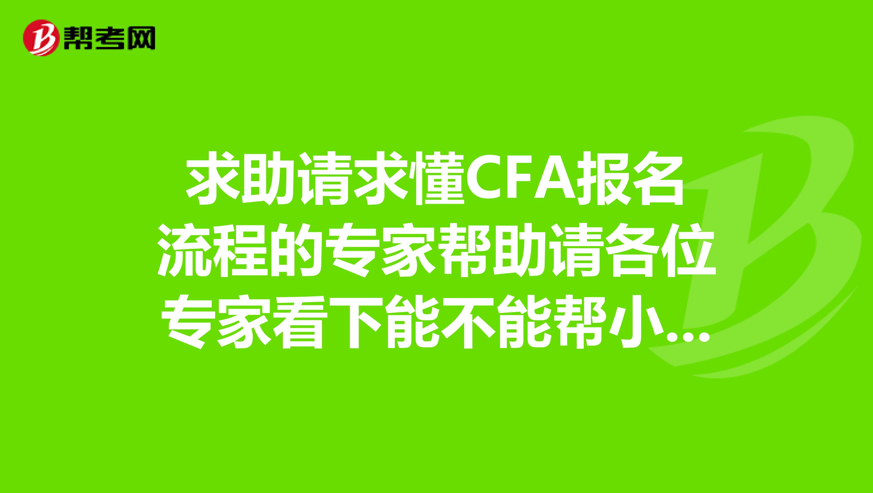 求助請求懂CFA報名流程的專家?guī)椭埜魑粚＜铱聪履懿荒軒托〉芙鉀Q一下這些問題麻煩了，謝謝。CFAL