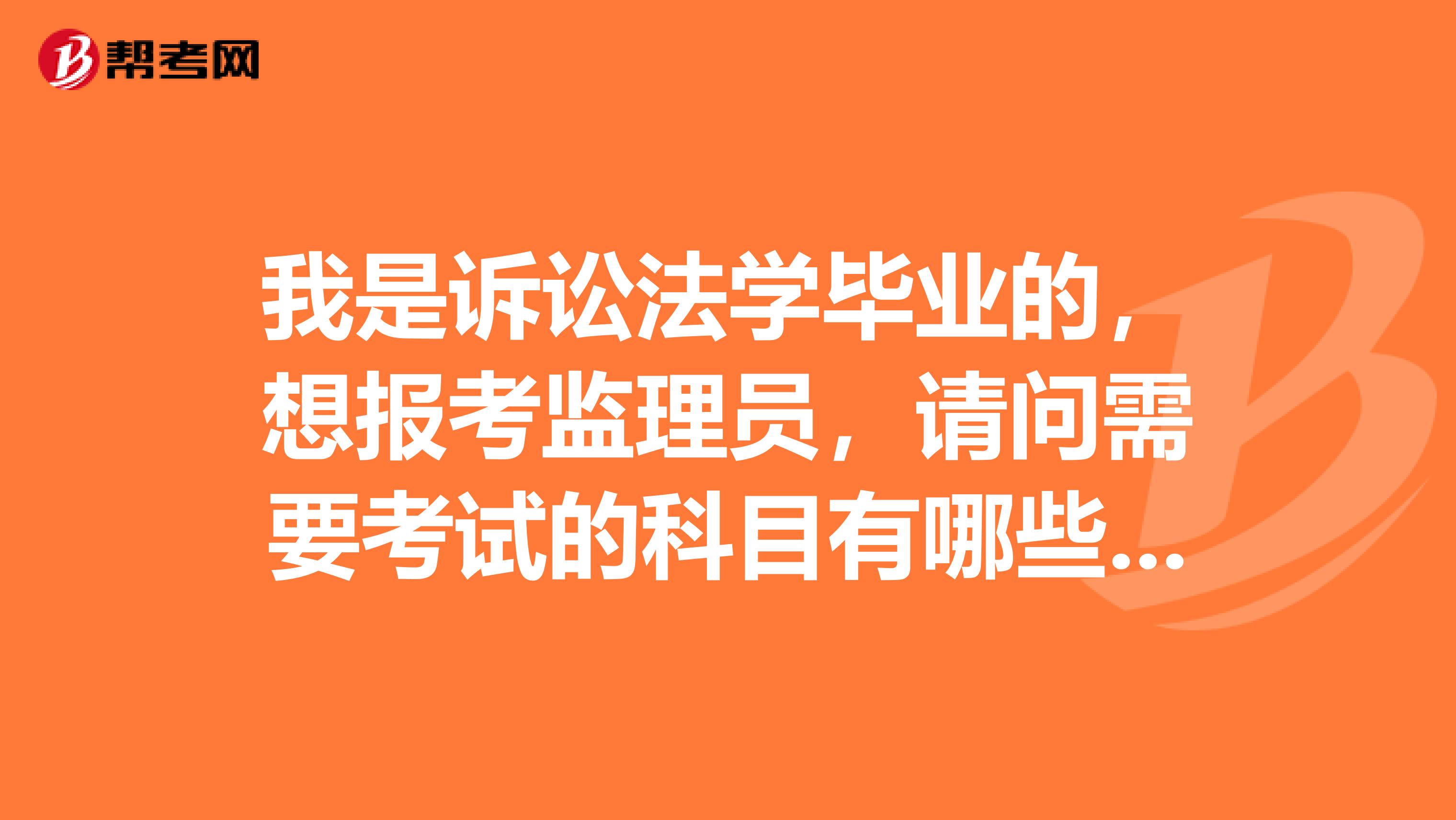 我是诉讼法学毕业的，想报考监理员，请问需要考试的科目有哪些啊？