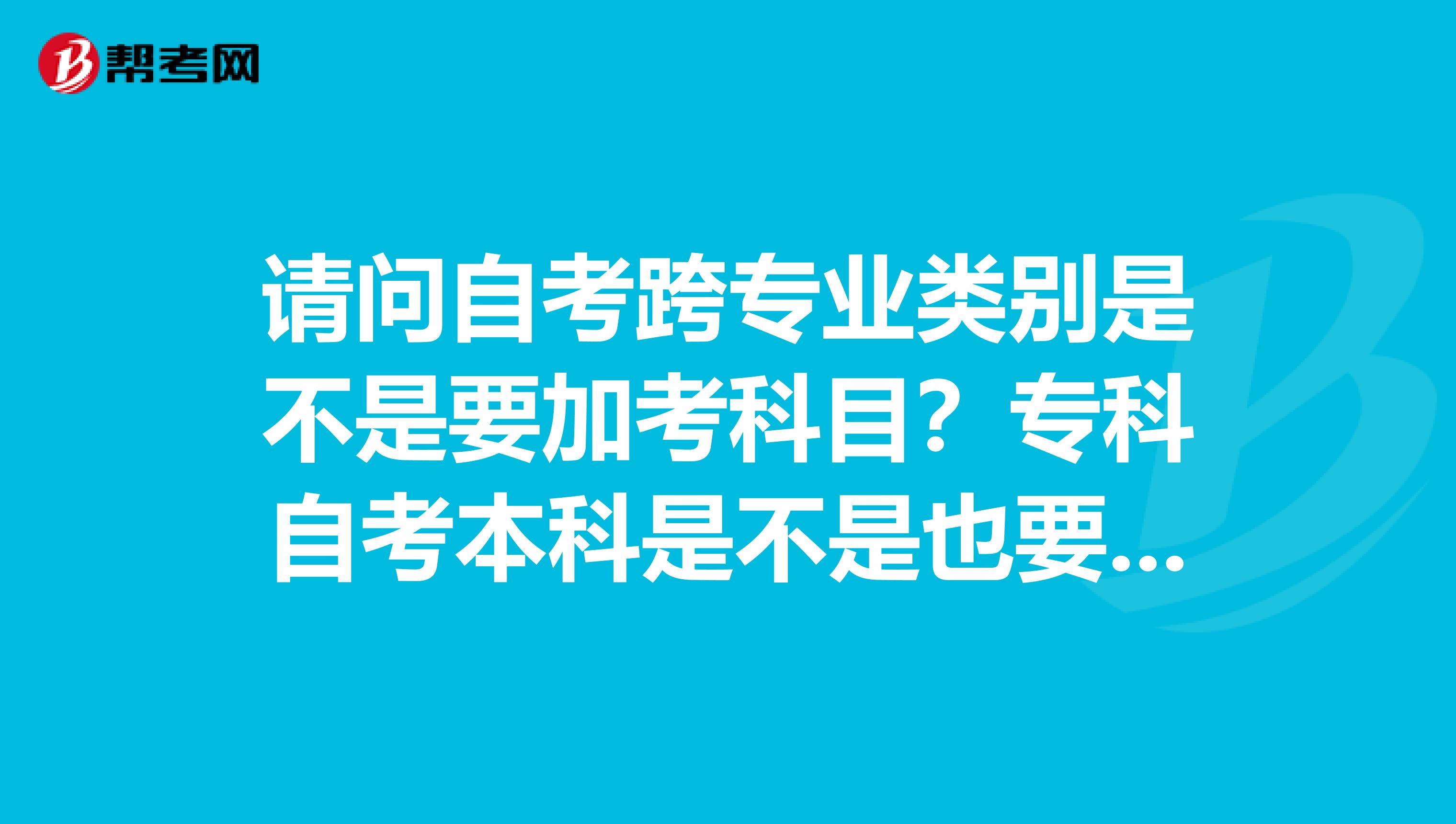 请问自考跨专业类别是不是要加考科目?专科自考本科是不是也要加考?独立本科段是什么意思?