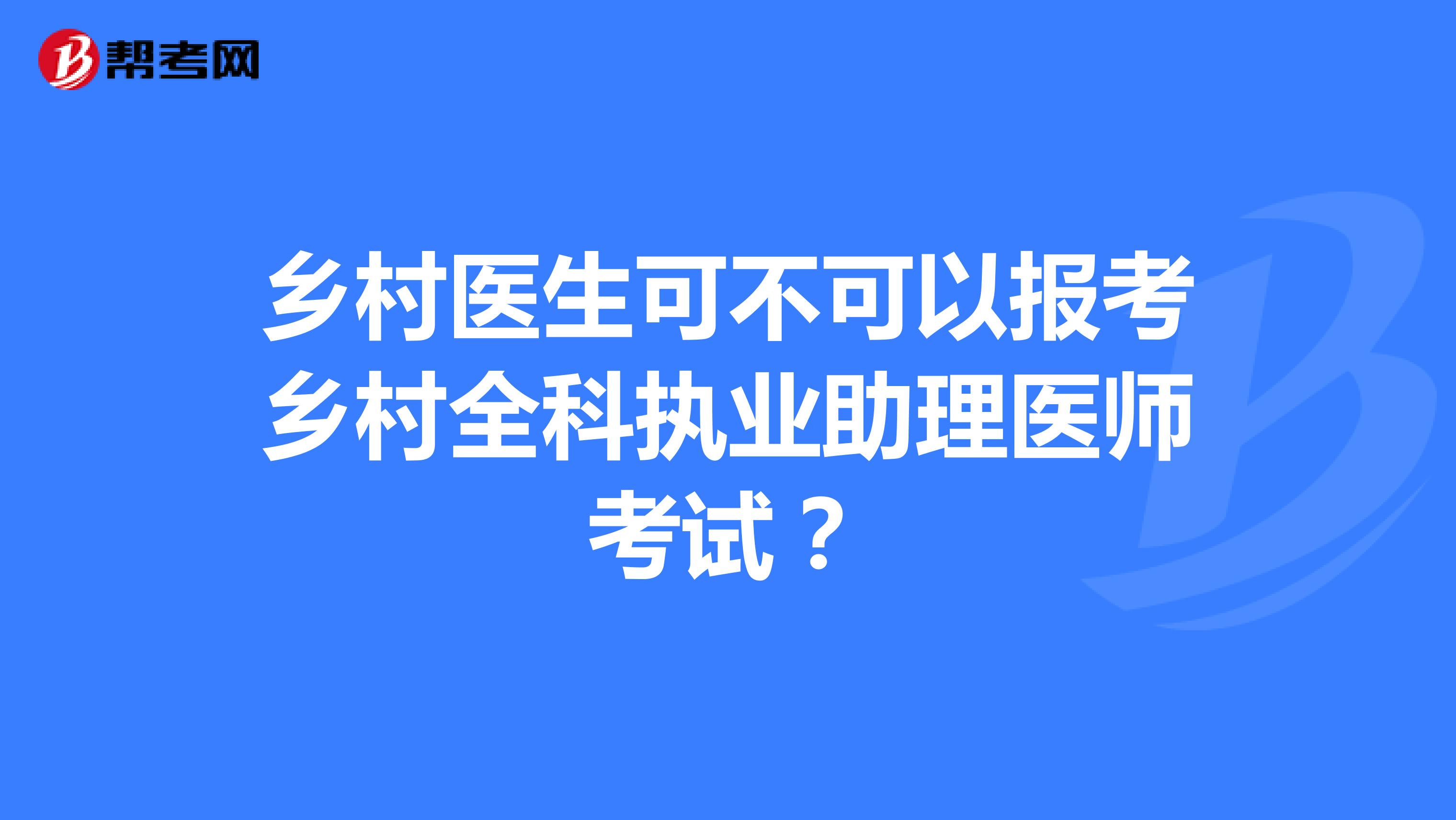 乡村医生可不可以报考乡村全科执业助理医师考试？