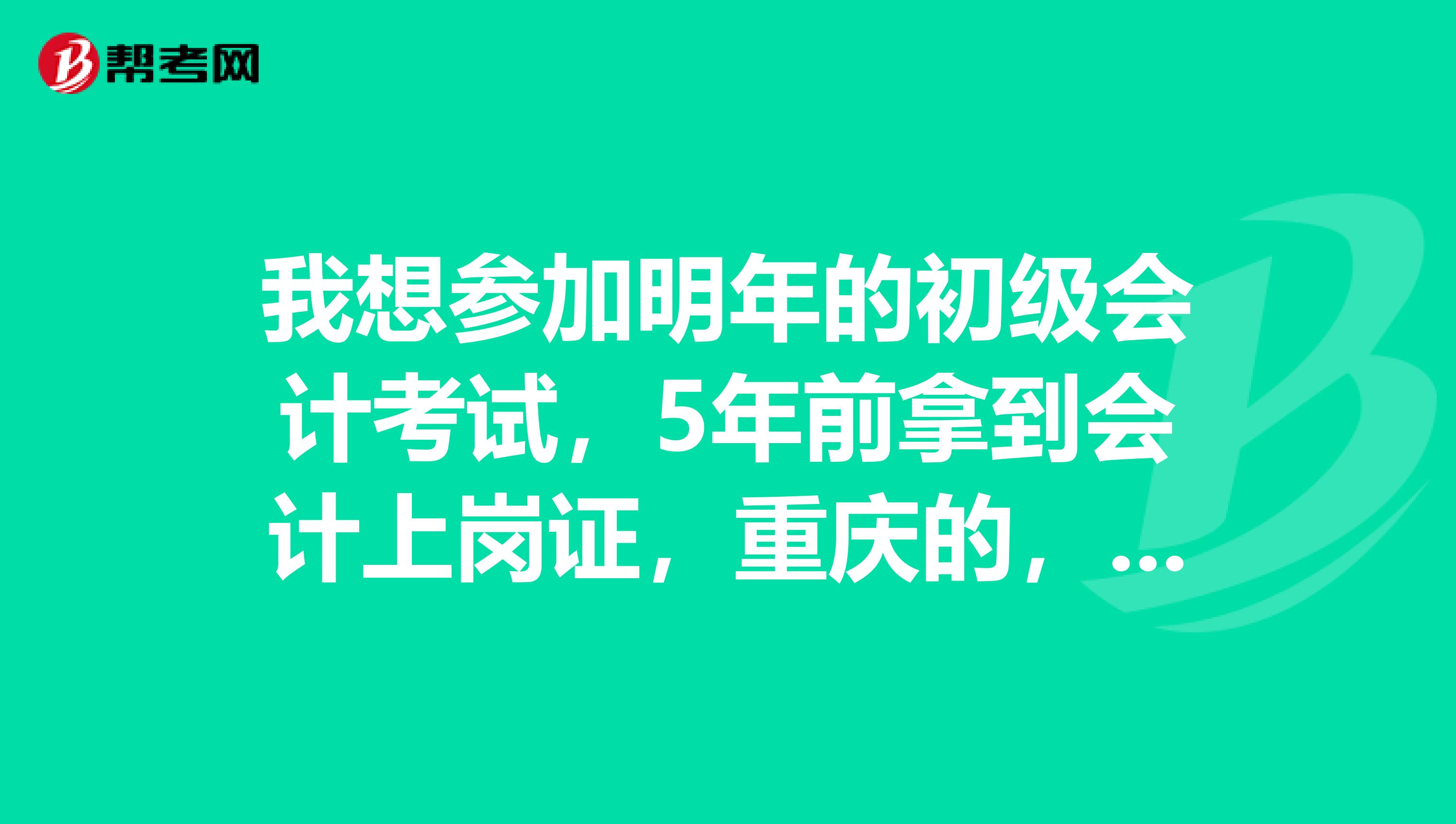 我想参加明年的初级会计考试,5年前拿到会计上岗证,重庆的,能报名吗?