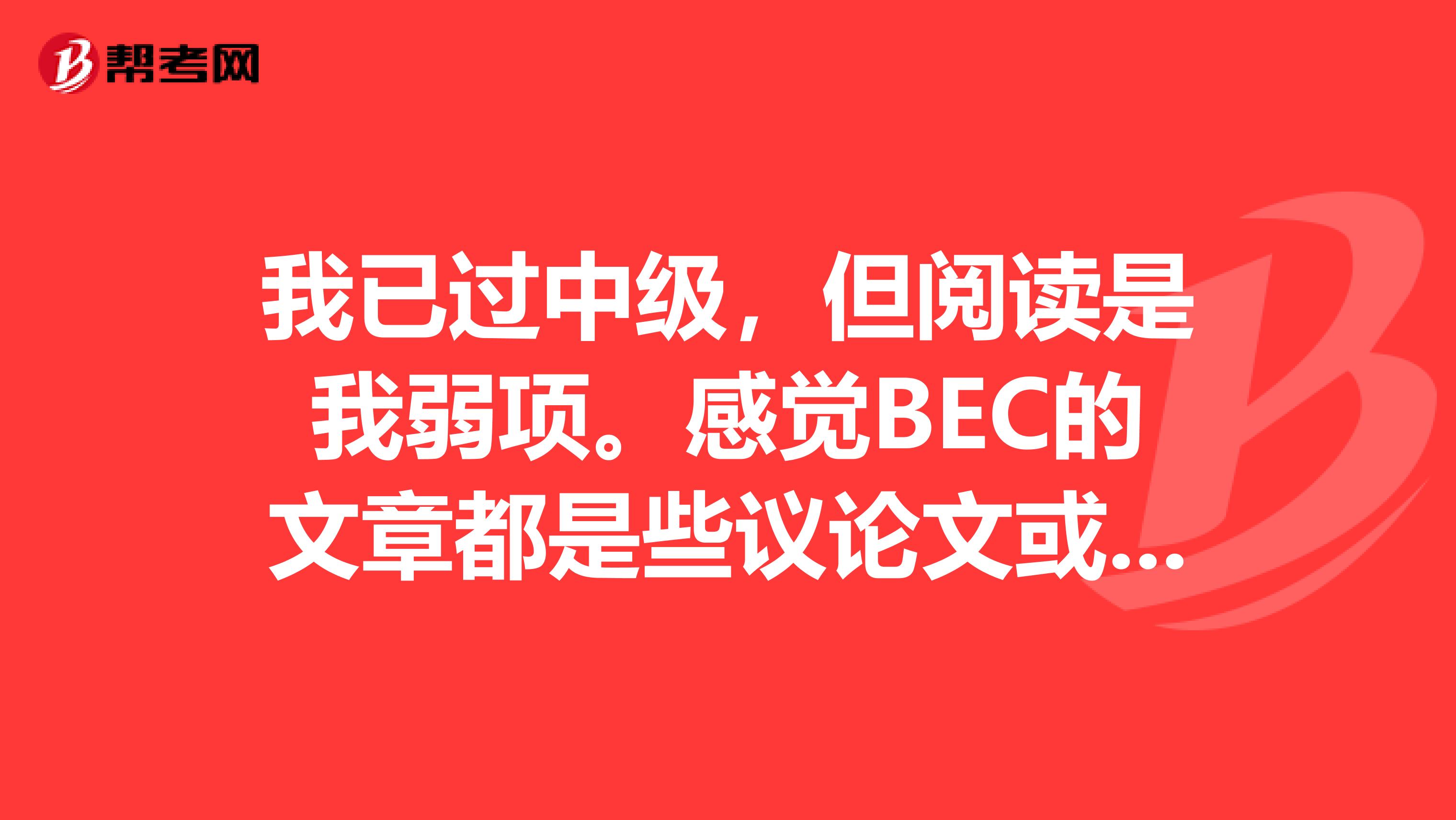 我已过中级,但阅读是我弱项。感觉BEC的文章都是些议论文或记叙文,请问哪些网站上有类似的英语文章可以看吗?