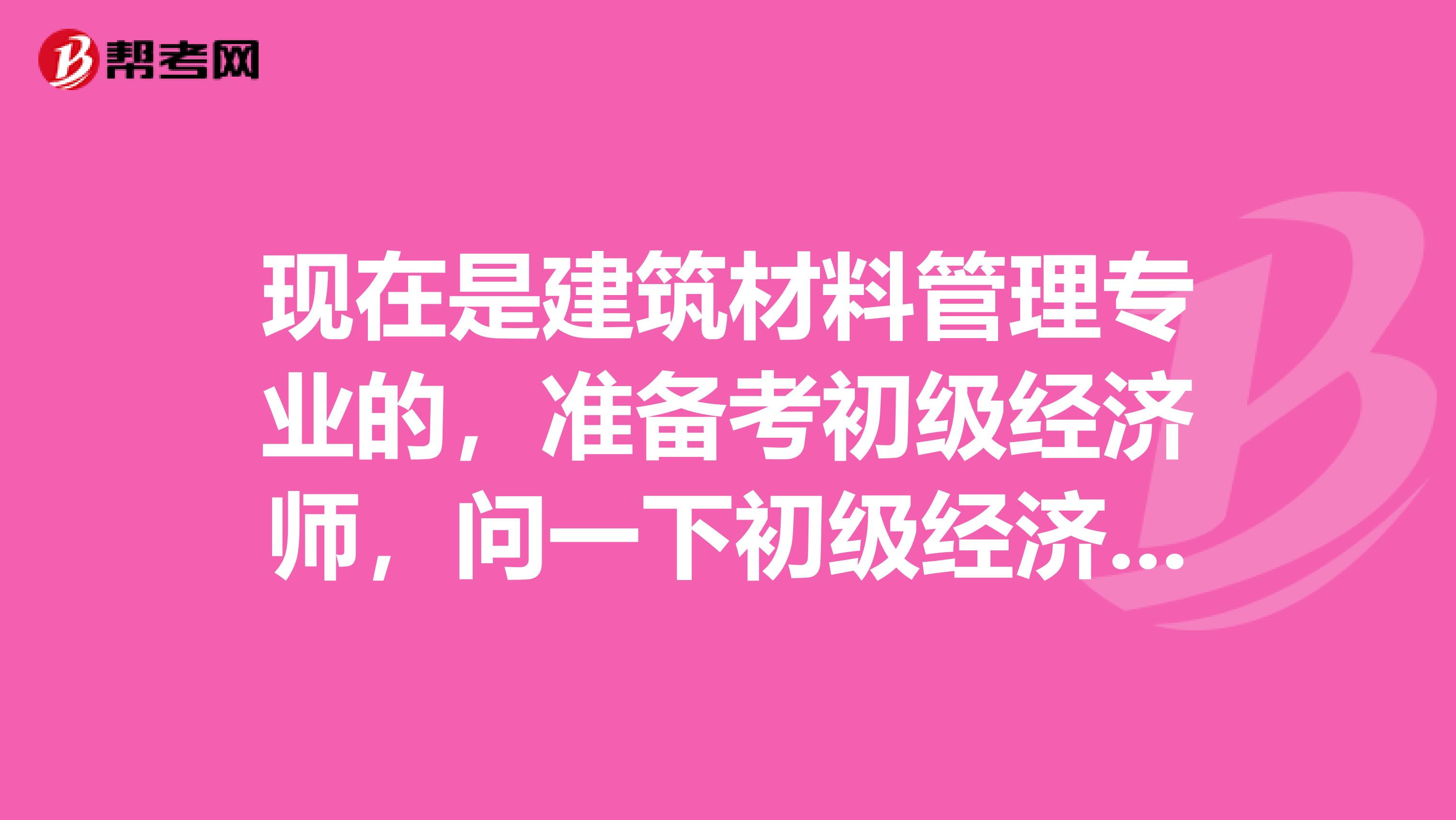 现在是建筑材料管理专业的，准备考初级经济师，问一下初级经济师考试有什么需要注意的？谢谢