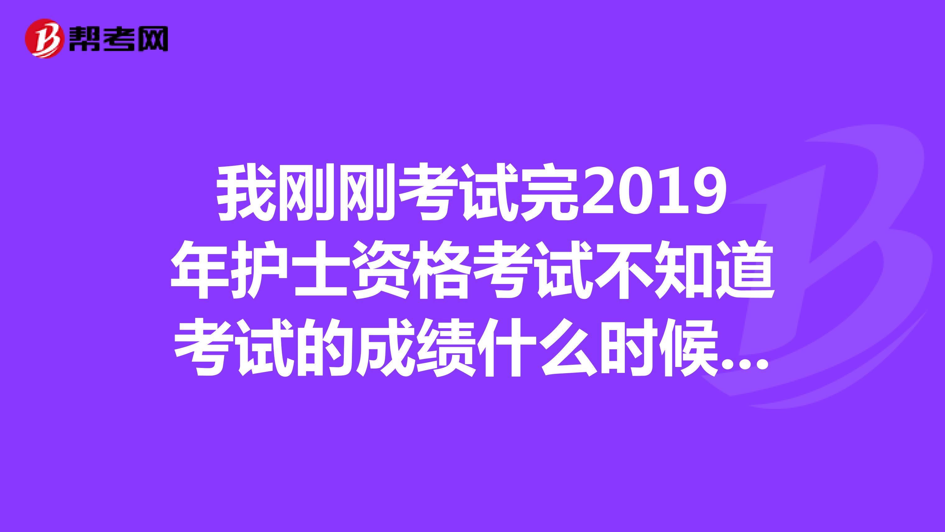 我刚刚考试完2019年护士资格考试不知道考试的成绩什么时候出来，感觉没有考好，好紧张