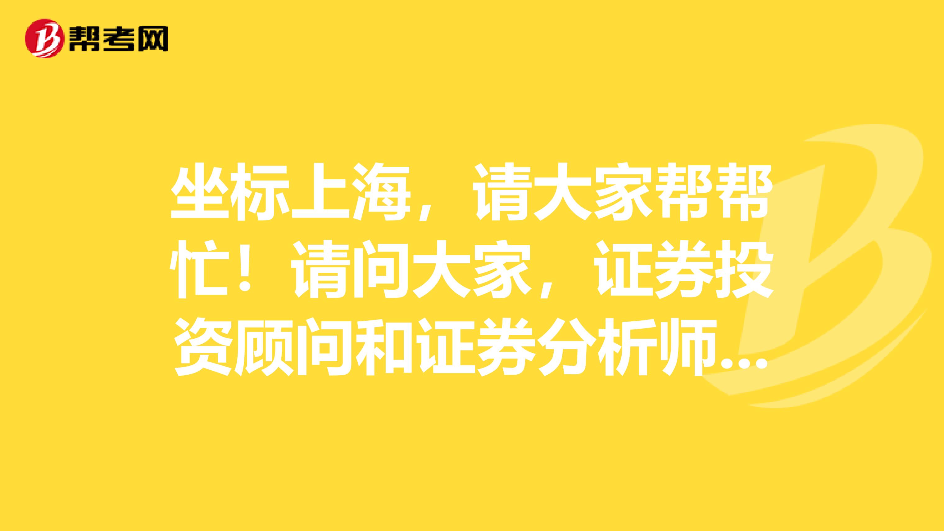 坐标上海,请大家帮帮忙!请问大家,证券投资顾问和证券分析师的区别,