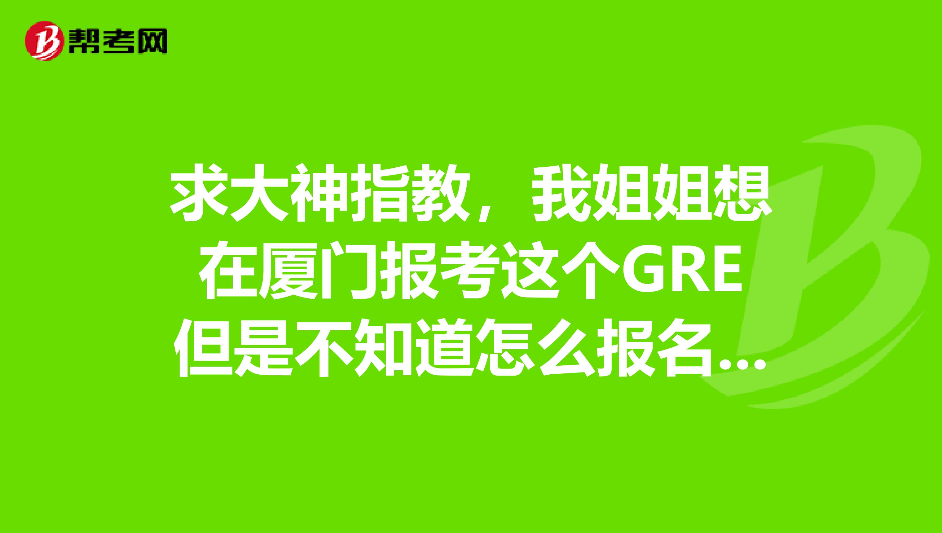 求大神指教，我姐姐想在厦门报考这个GRE但是不知道怎么报名，有人知道不？