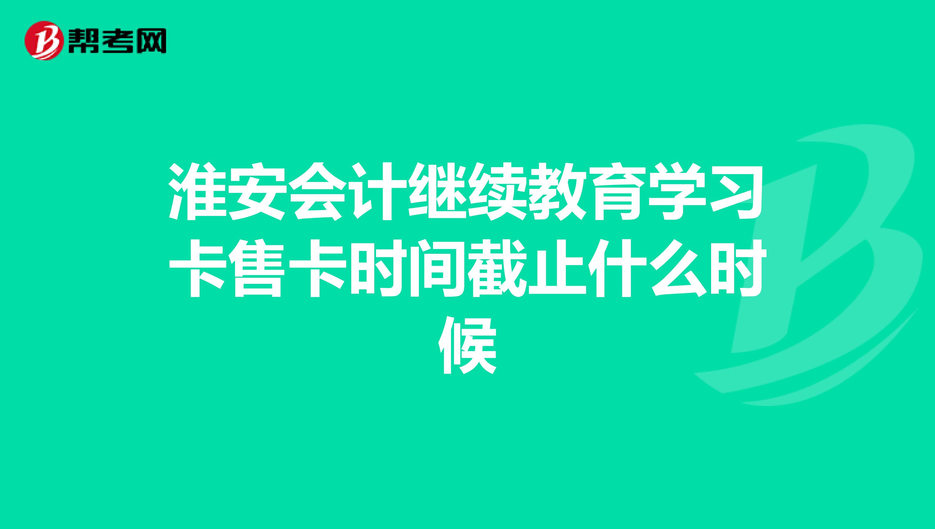 淮安会计继续教育学习卡售卡时间截止什么时候
