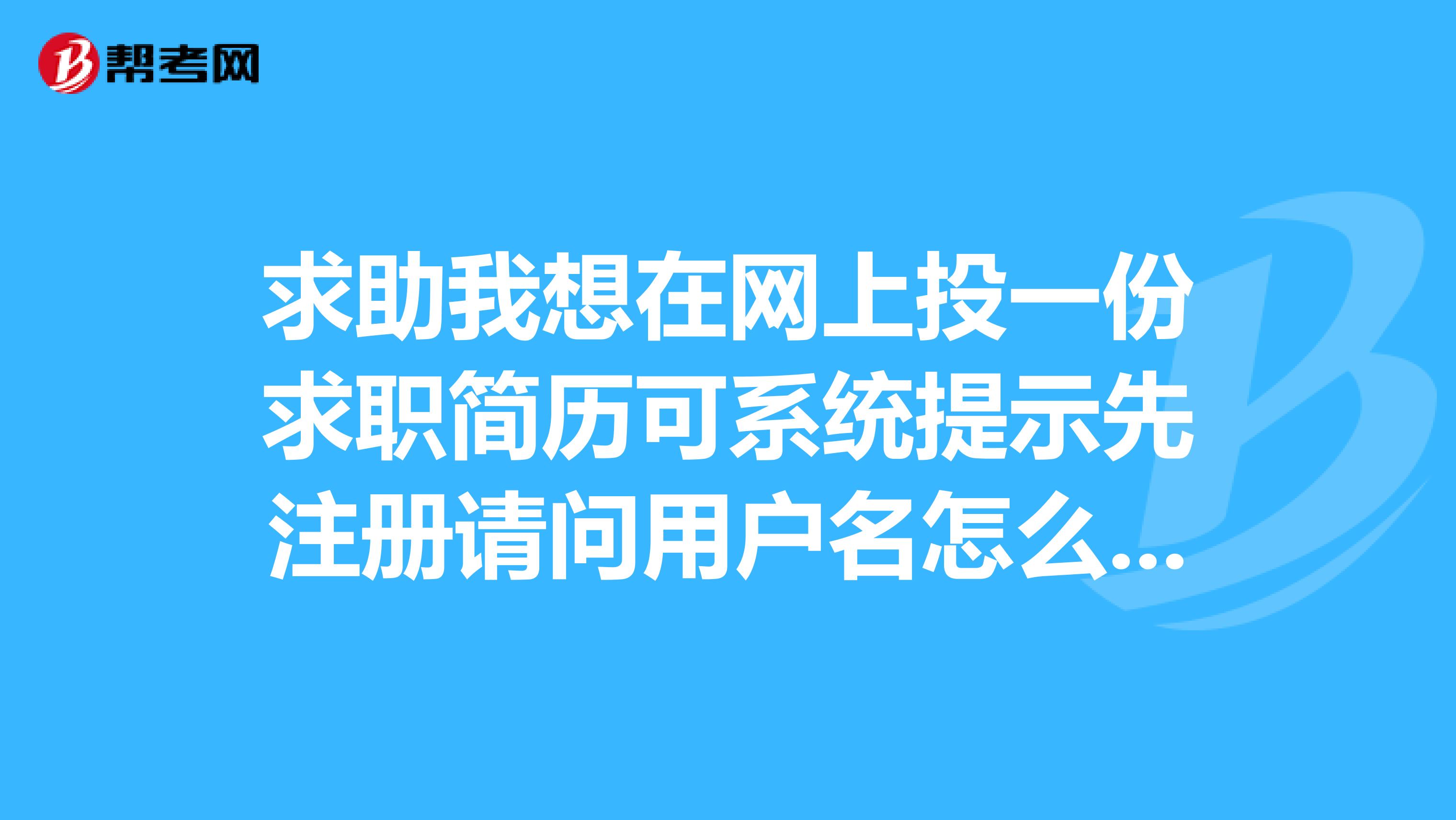 求助我想在网上投一份求职简历可系统提示先注册请问用户名怎么添写是我的真实姓名网名还是其他的?还有密码是什么密码啊?