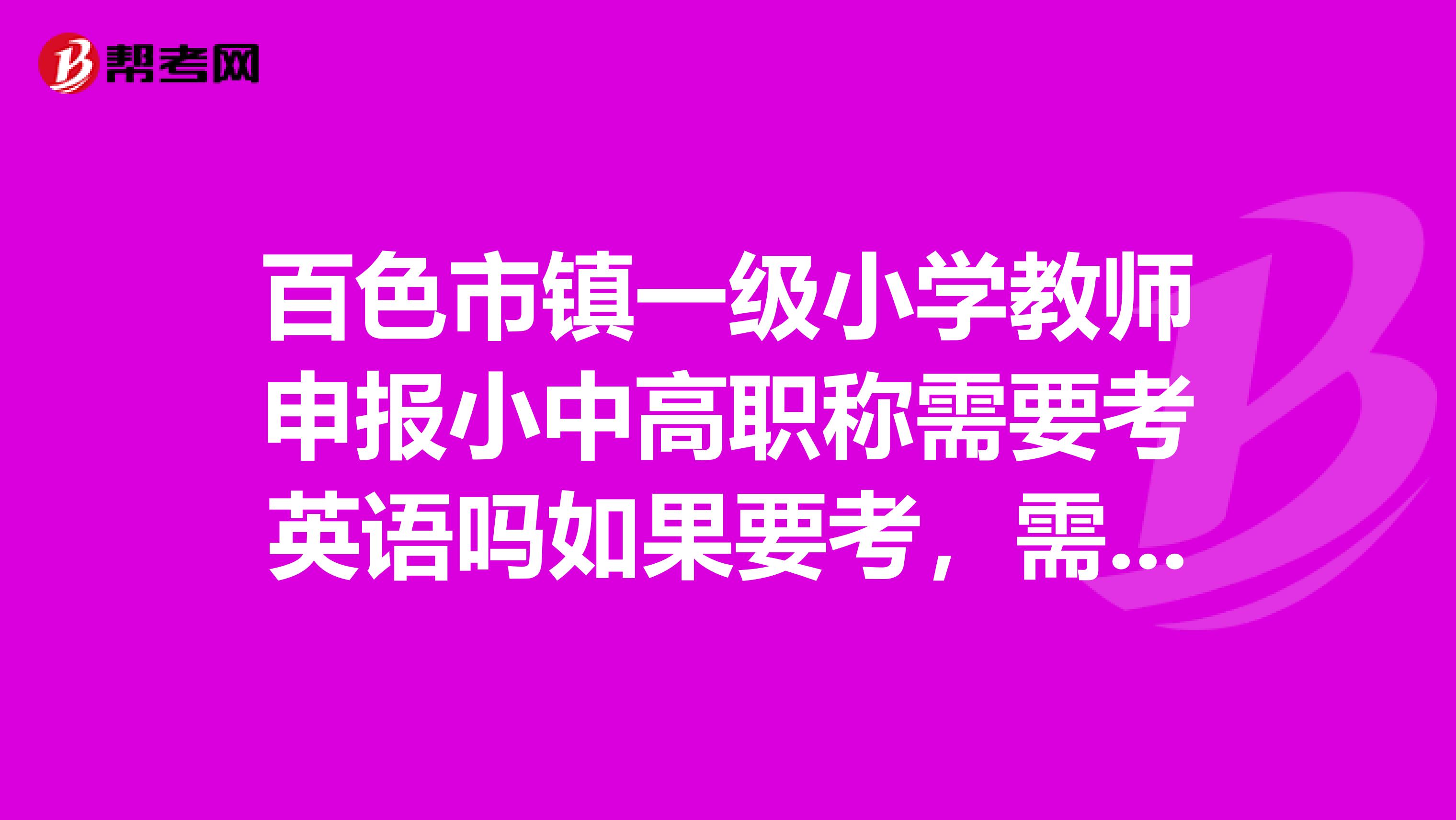 百色市镇一级小学教师申报小中高职称需要考英语吗如果要考，需要考哪个等级的？