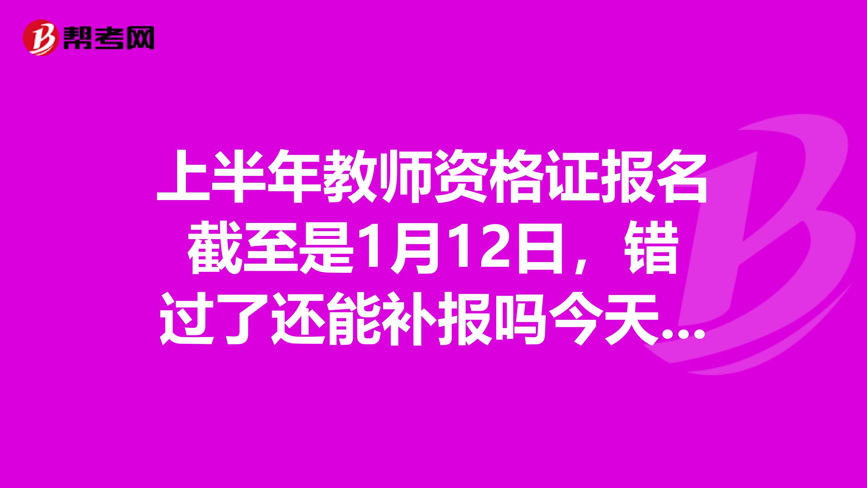 上半年教师资格证报名截至是1月12日，错过了还能补报吗今天十四号了。现场报名可以吗