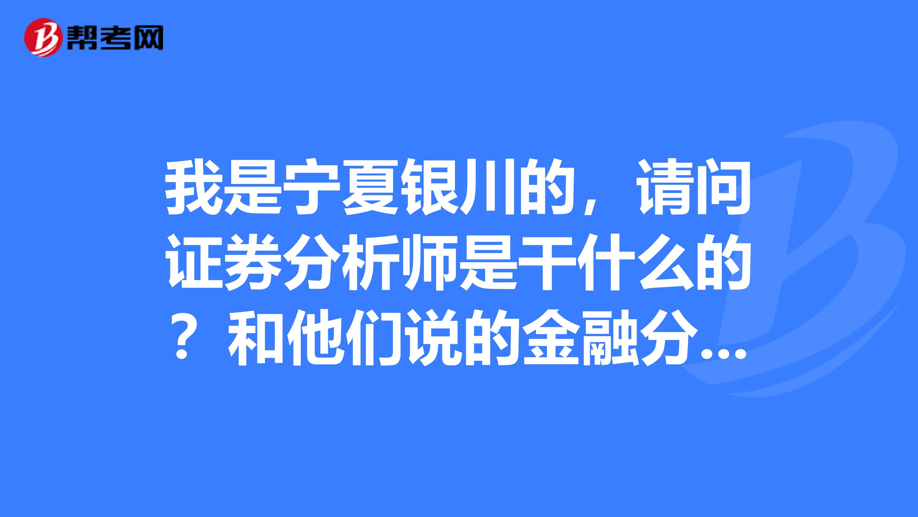 我是宁夏银川的,请问证券分析师是干什么的?和他们说的金融分析师有什么不一样?哪个含金量更高啊?