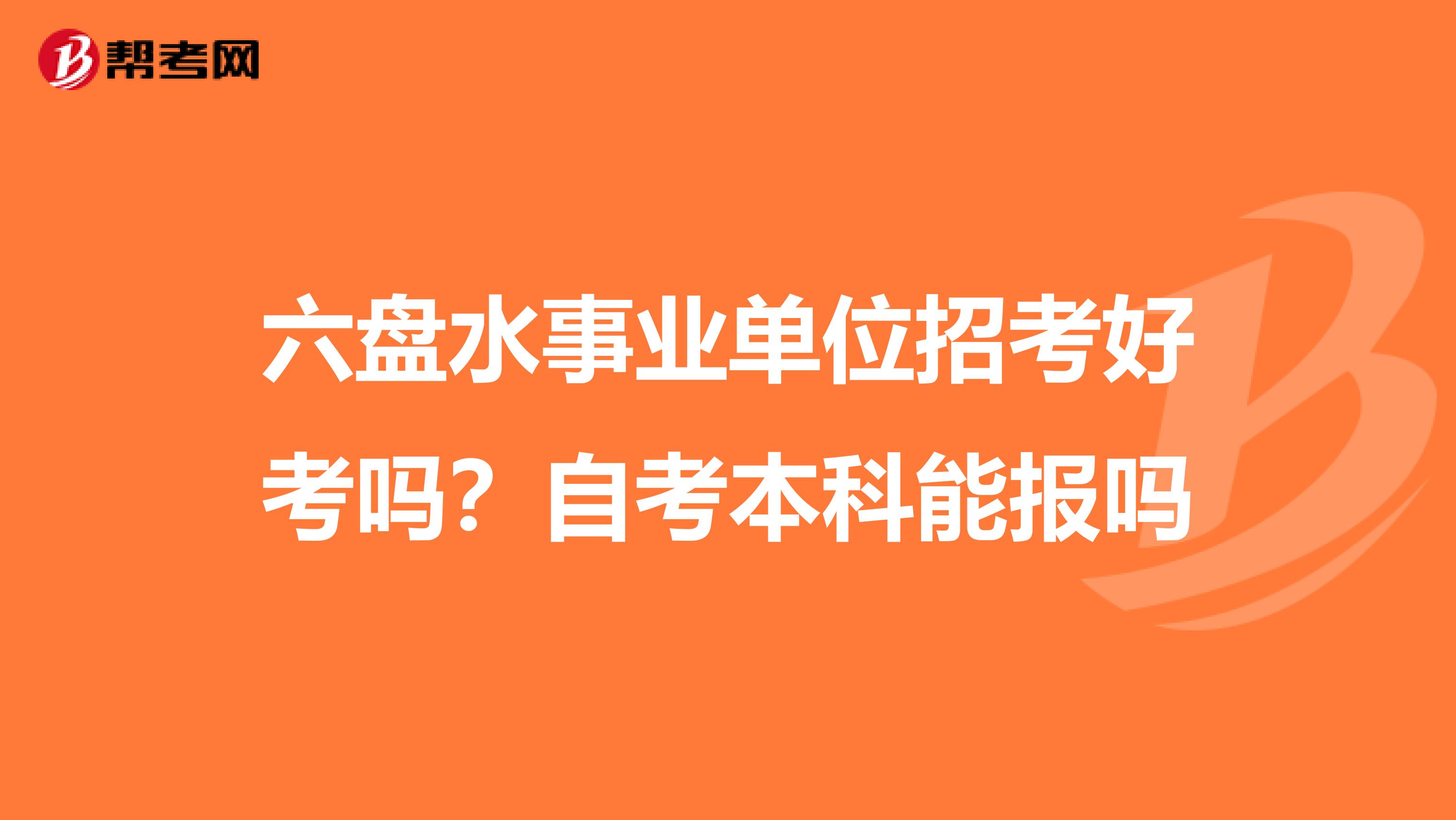 六盘水事业单位招考好考吗？自考本科能报吗