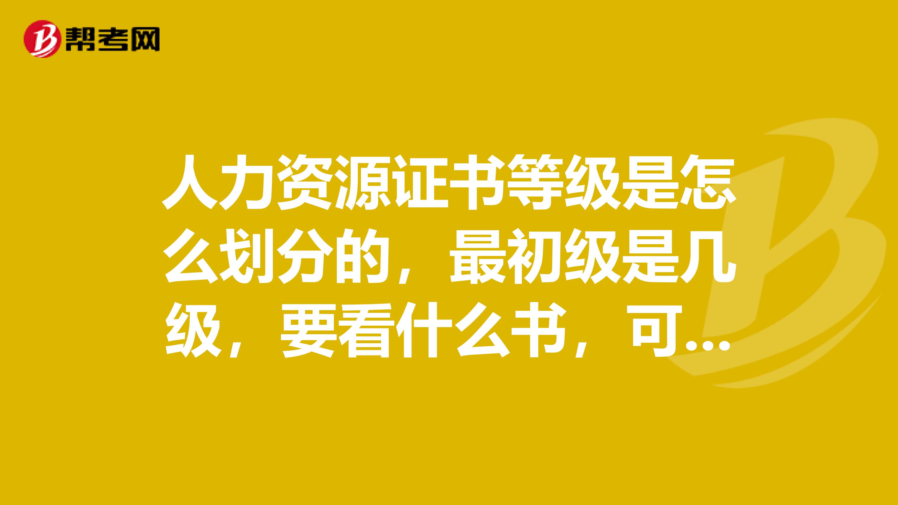 人力资源证书等级是怎么划分的,最初级是几级,要看什么书,可以不报培训班,只是自学,然后网上自己报名考吗