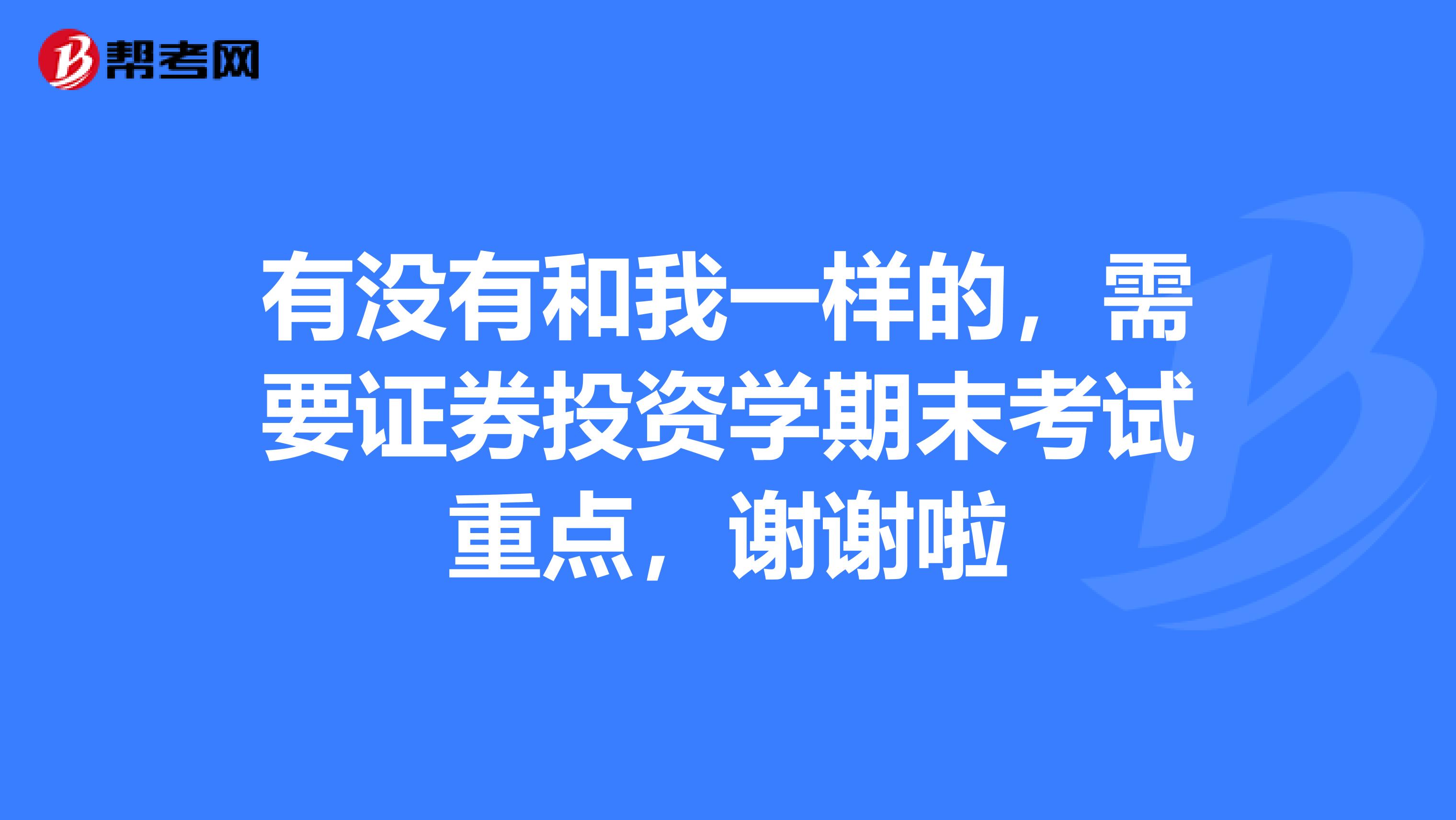 有没有和我一样的,需要证券投资学期末考试重点,谢谢啦
