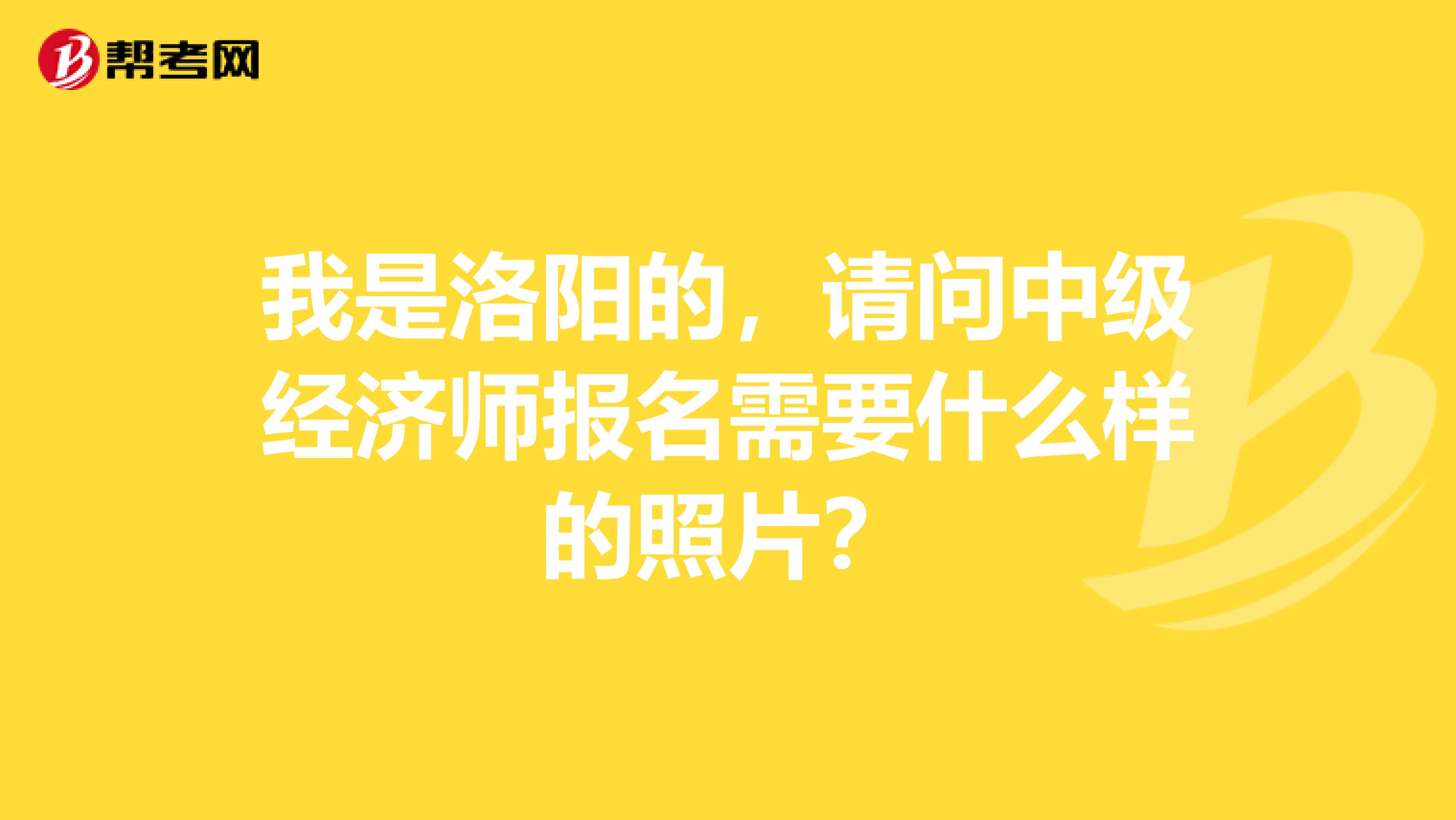 我是洛阳的,请问中级经济师报名需要什么样的照片?