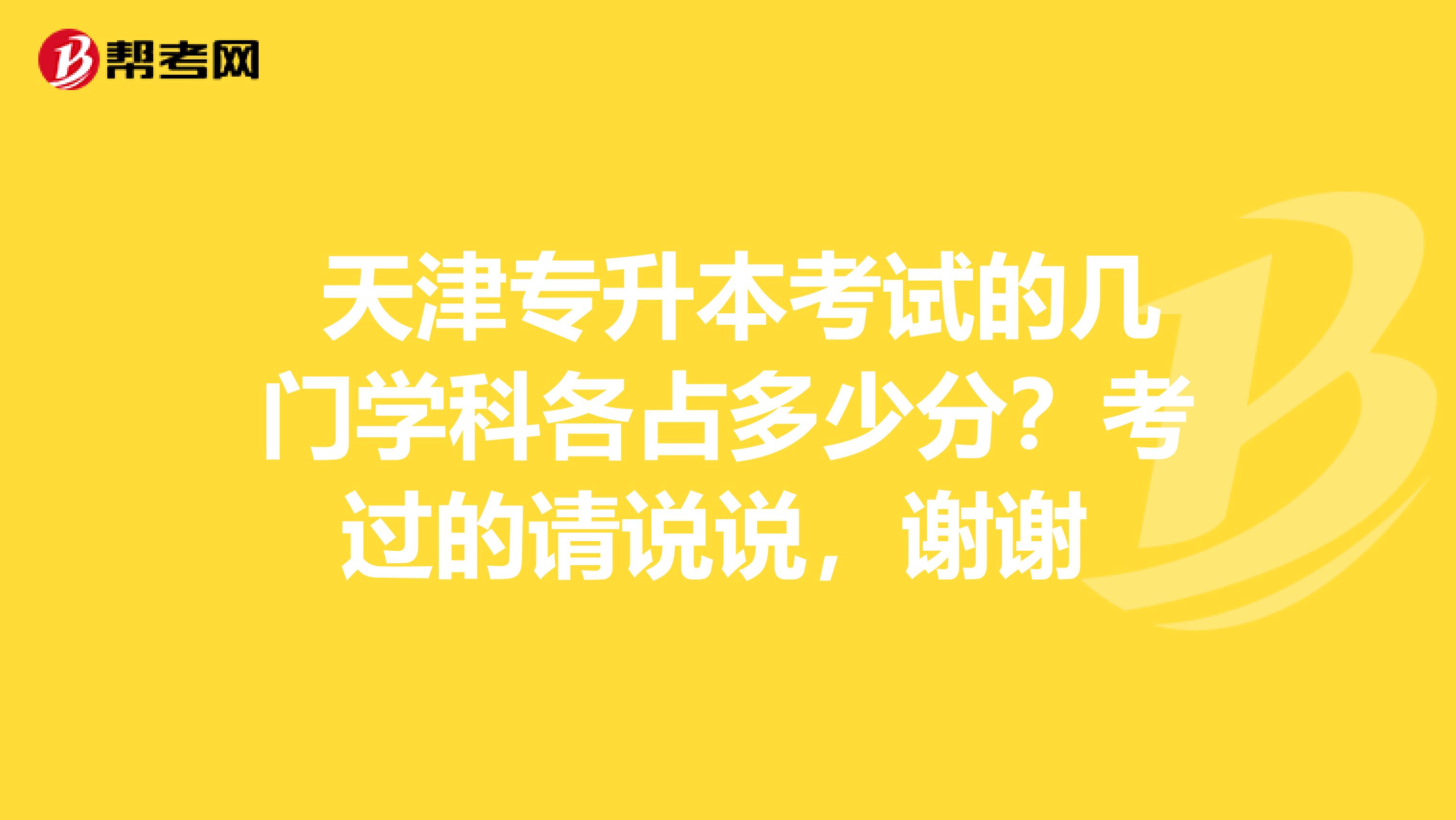  天津专升本考试的几门学科各占多少分？考过的请说说，谢谢 