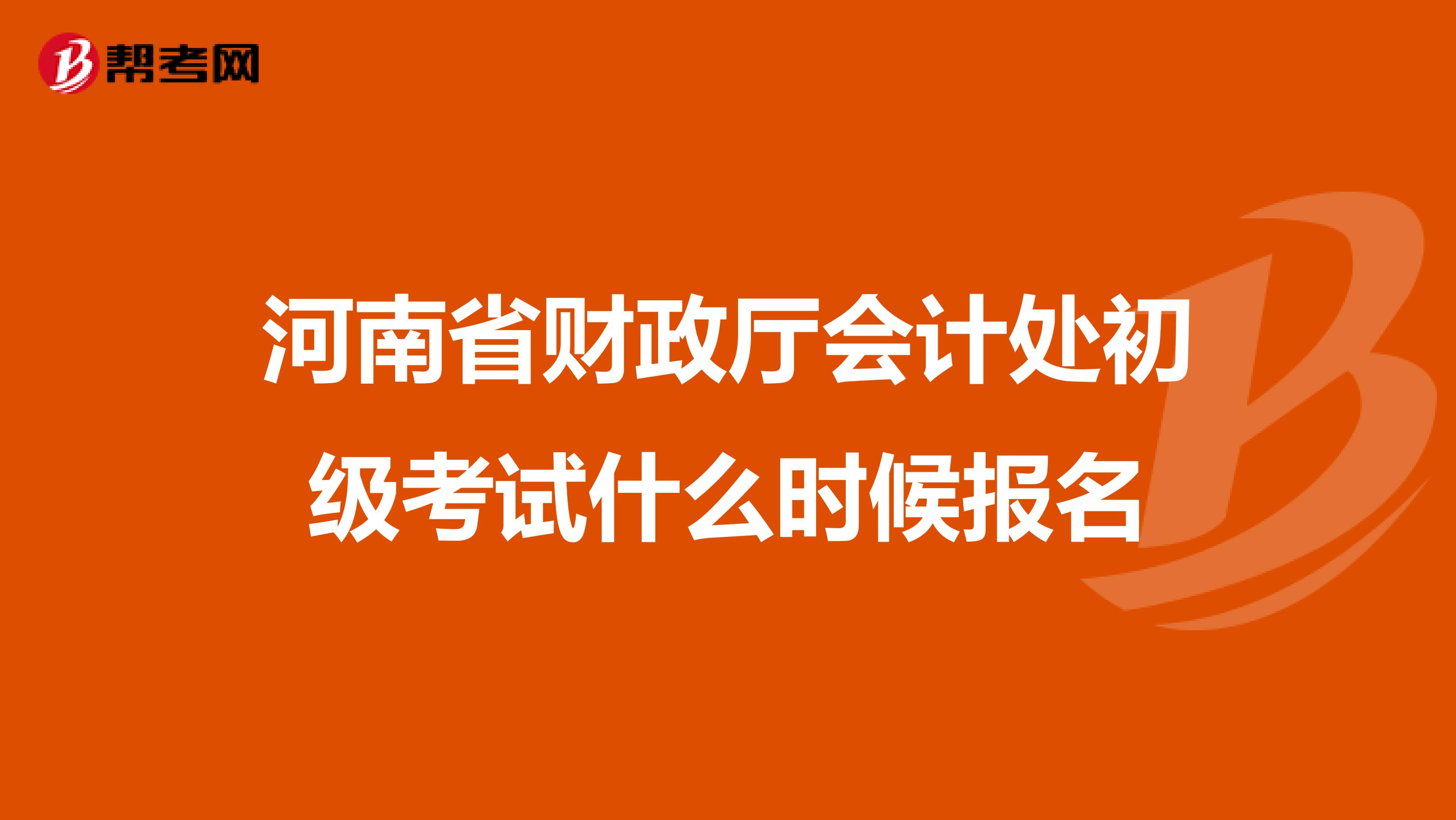 河南省财政厅会计处初级考试什么时候报名