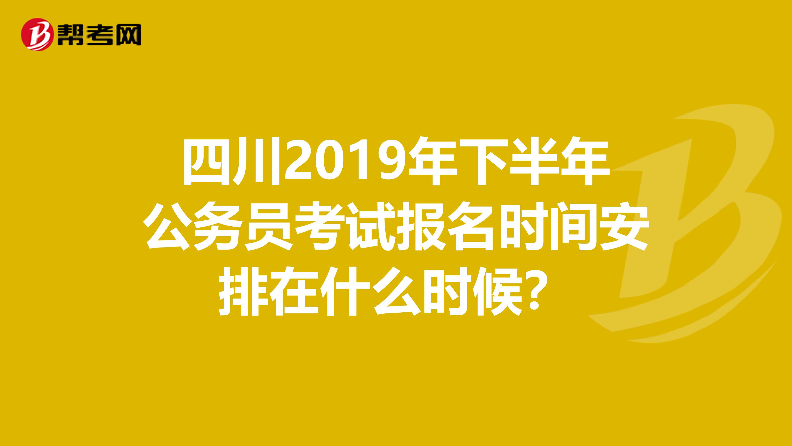 四川2019年下半年公务员考试报名时间安排在什么时候？