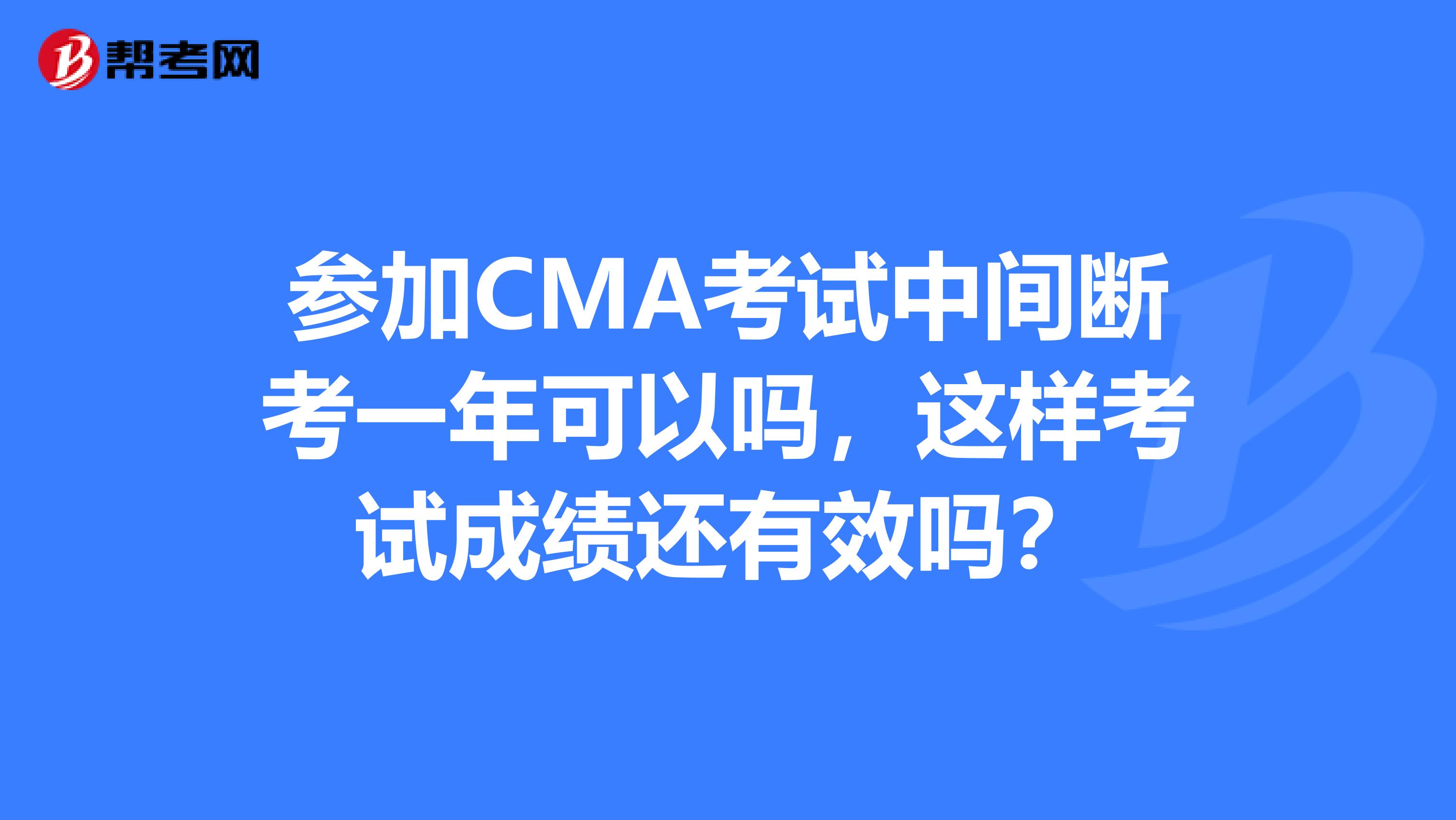 參加CMA考試中間斷考一年可以嗎，這樣考試成績還有效嗎？