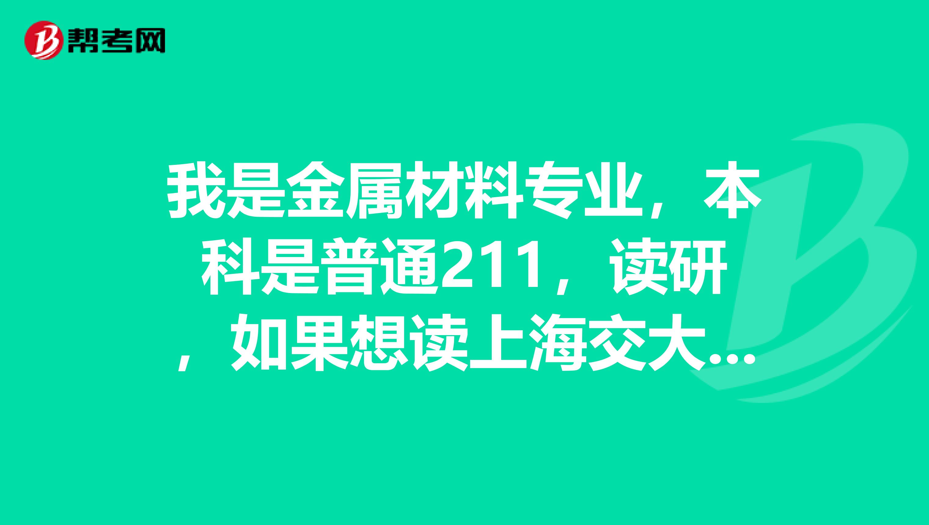 我是金属材料专业，本科是普通211，读研，如果想读上海交大的材料，考研难度有多大，包括初试和复试？