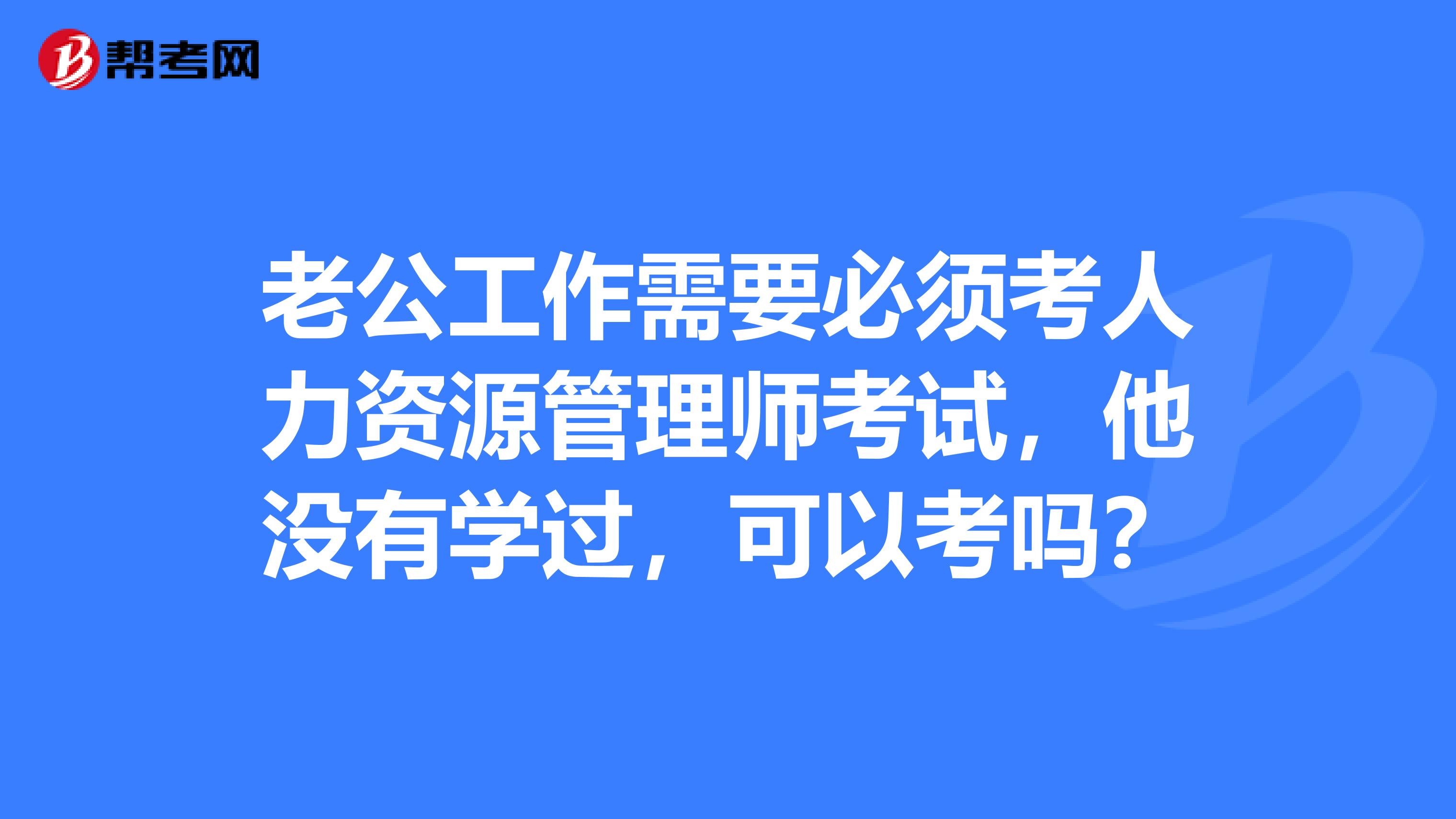 老公工作需要必须考人力资源管理师考试，他没有学过，可以考吗？