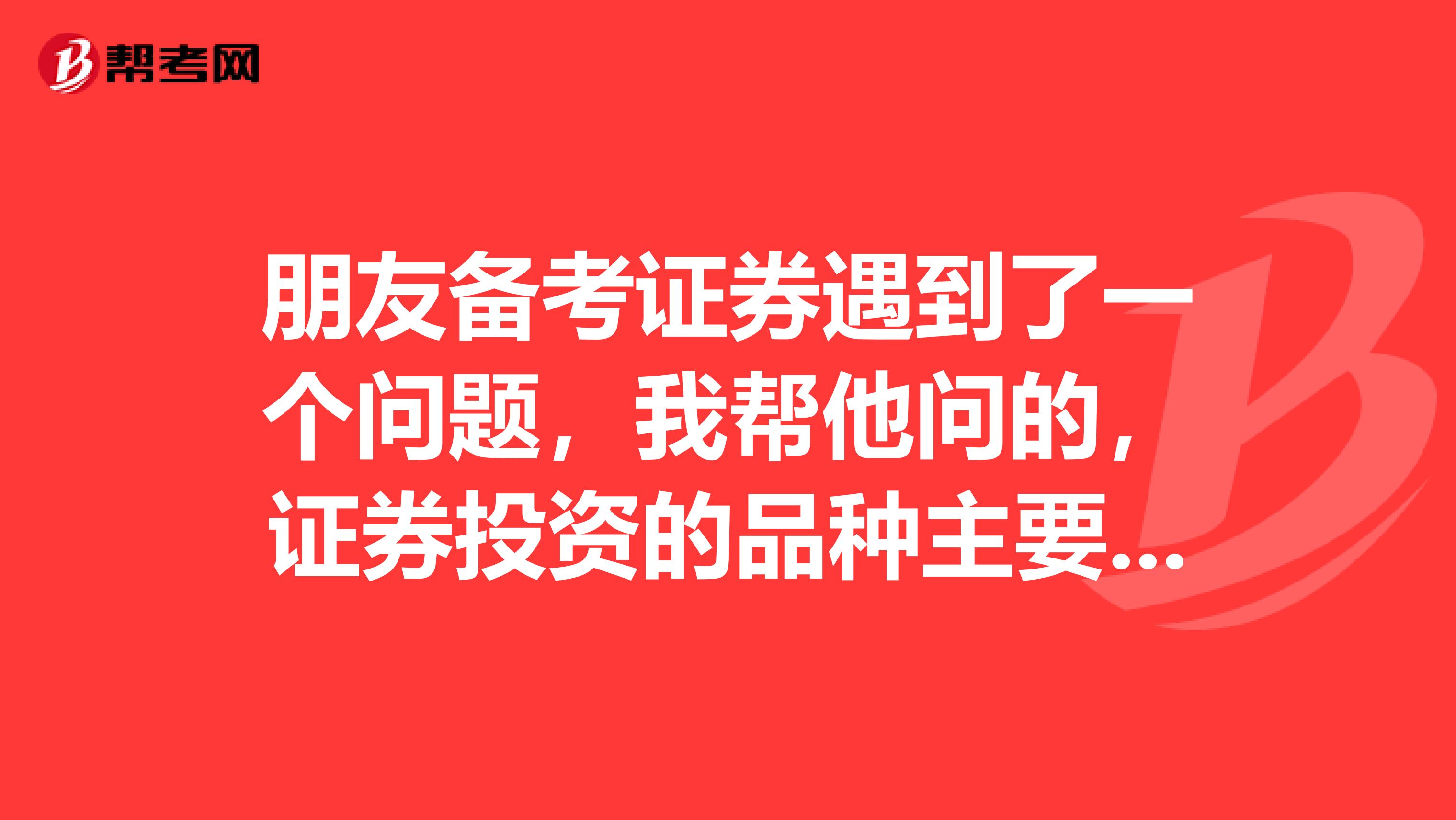 朋友备考证券遇到了一个问题,我帮他问的,证券投资的品种主要有哪些?