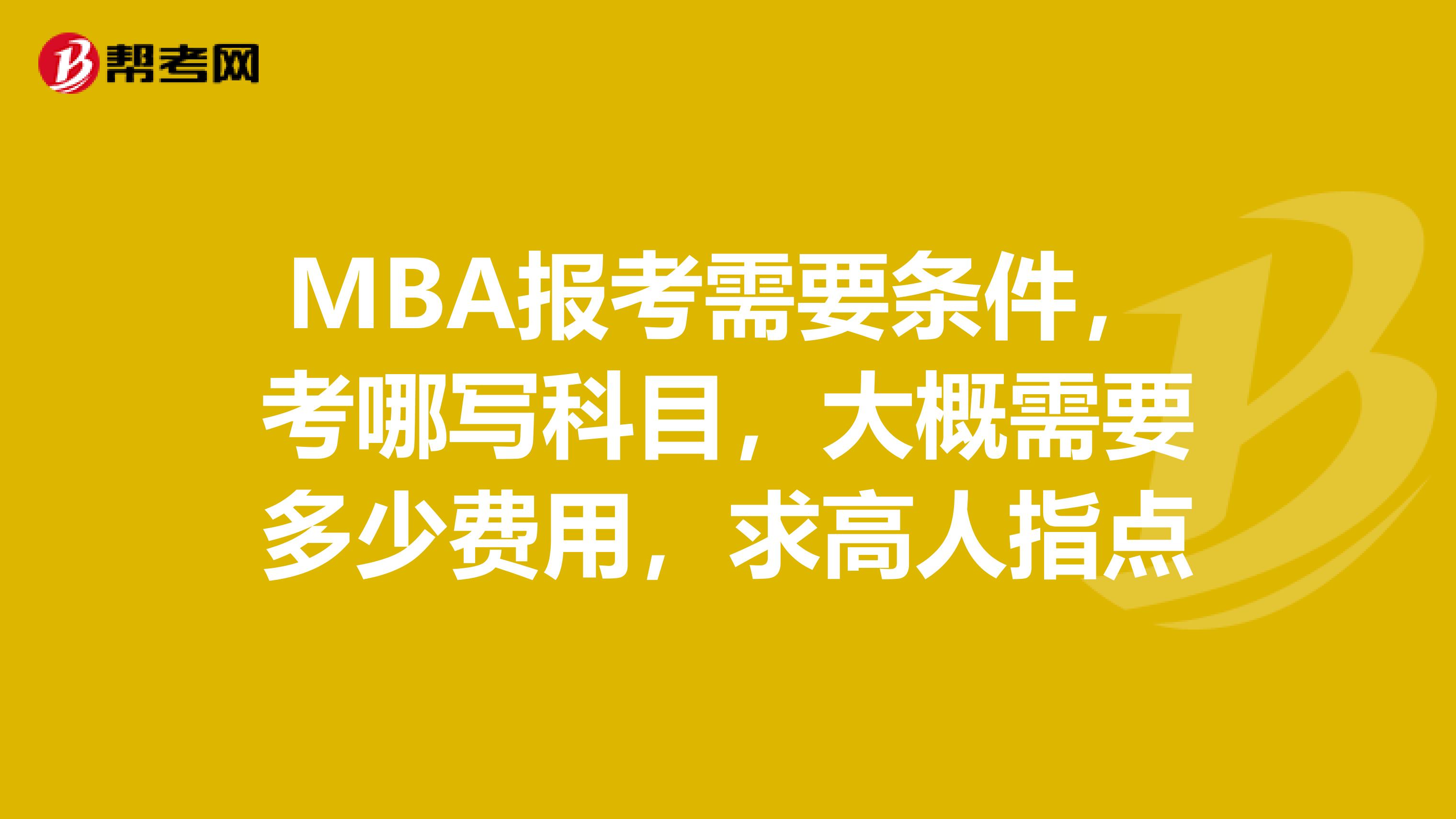 MBA报考需要条件,考哪写科目,大概需要多少费用,求高人指点